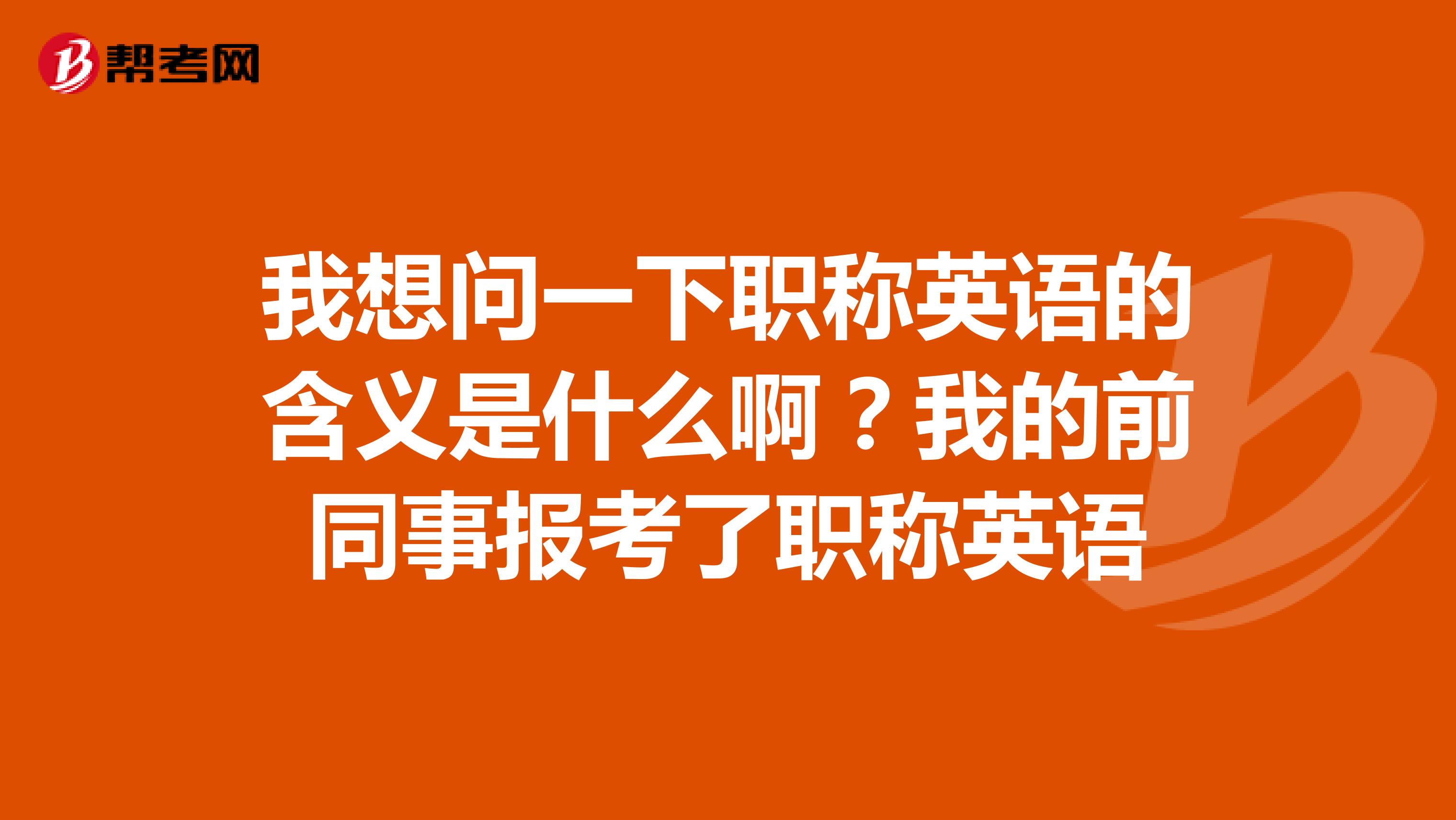 我想问一下职称英语的含义是什么啊？我的前同事报考了职称英语