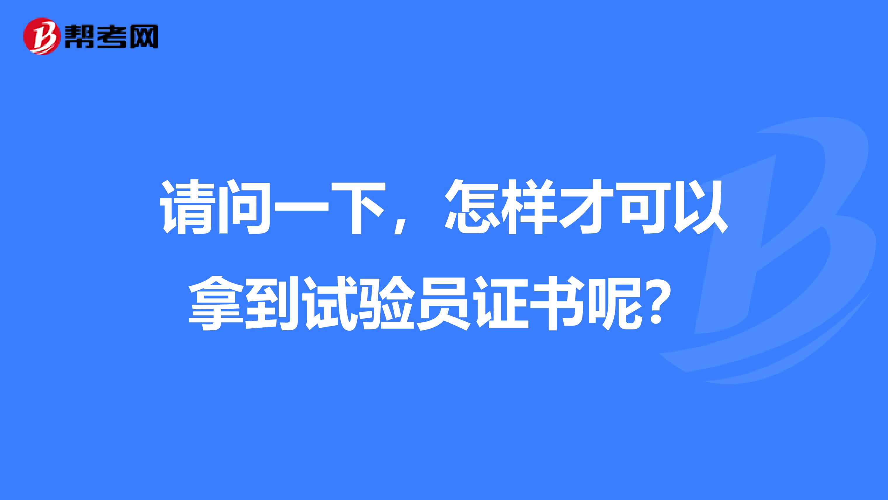 请问一下,怎样才可以拿到试验员证书呢?