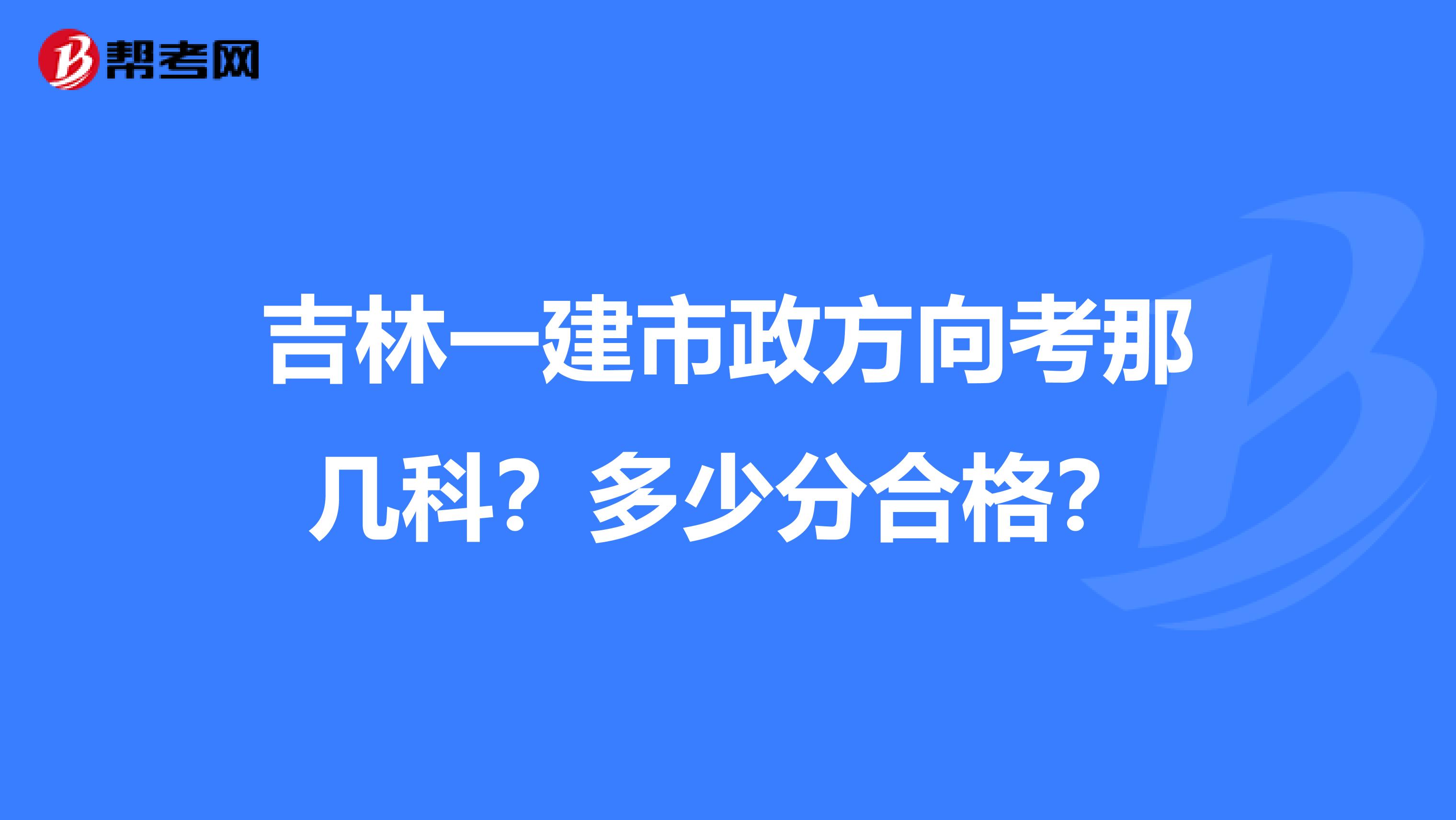 吉林一建市政方向考那幾科？多少分合格？