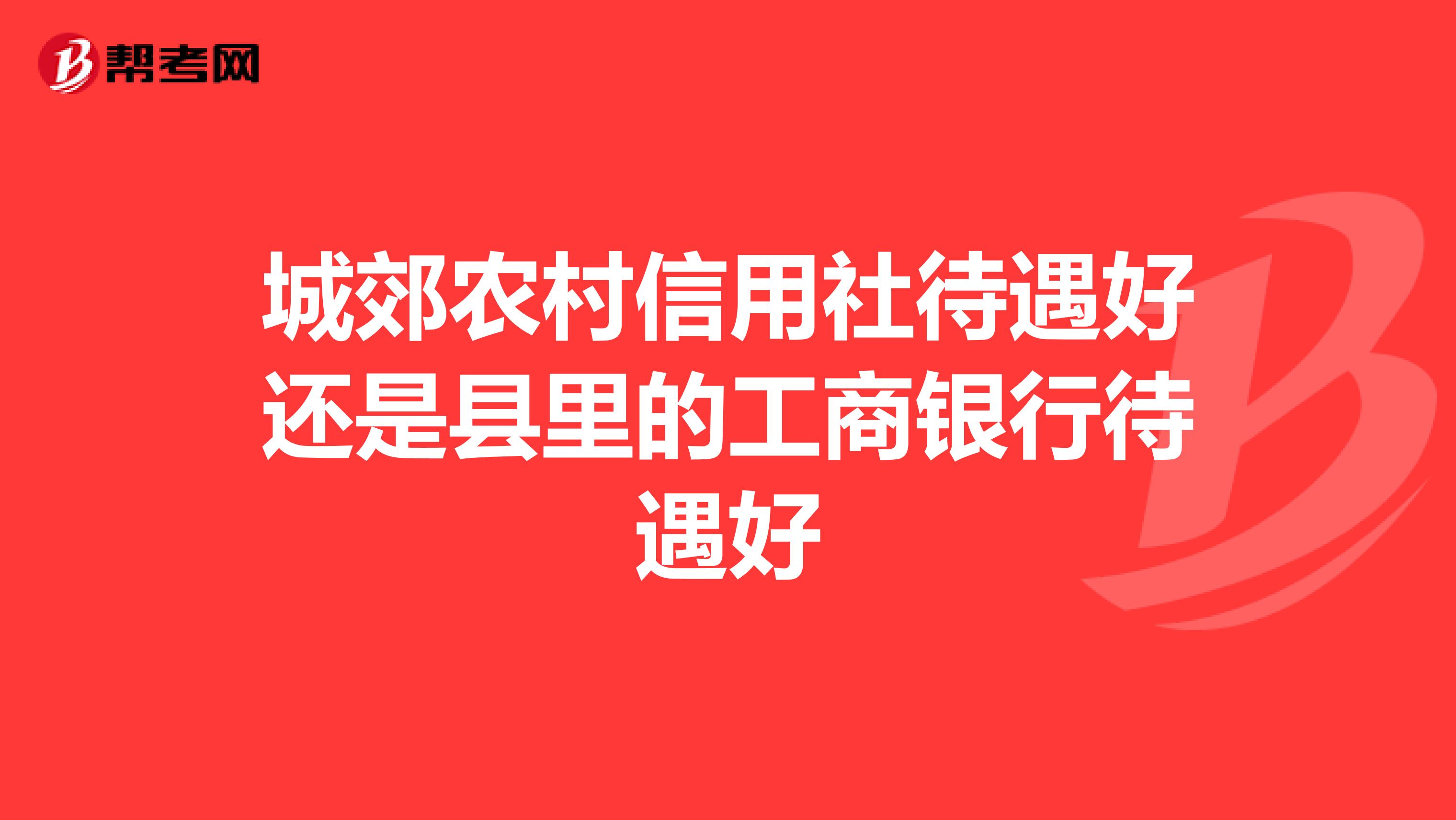 城郊农村信用社待遇好还是县里的工商银行待遇好