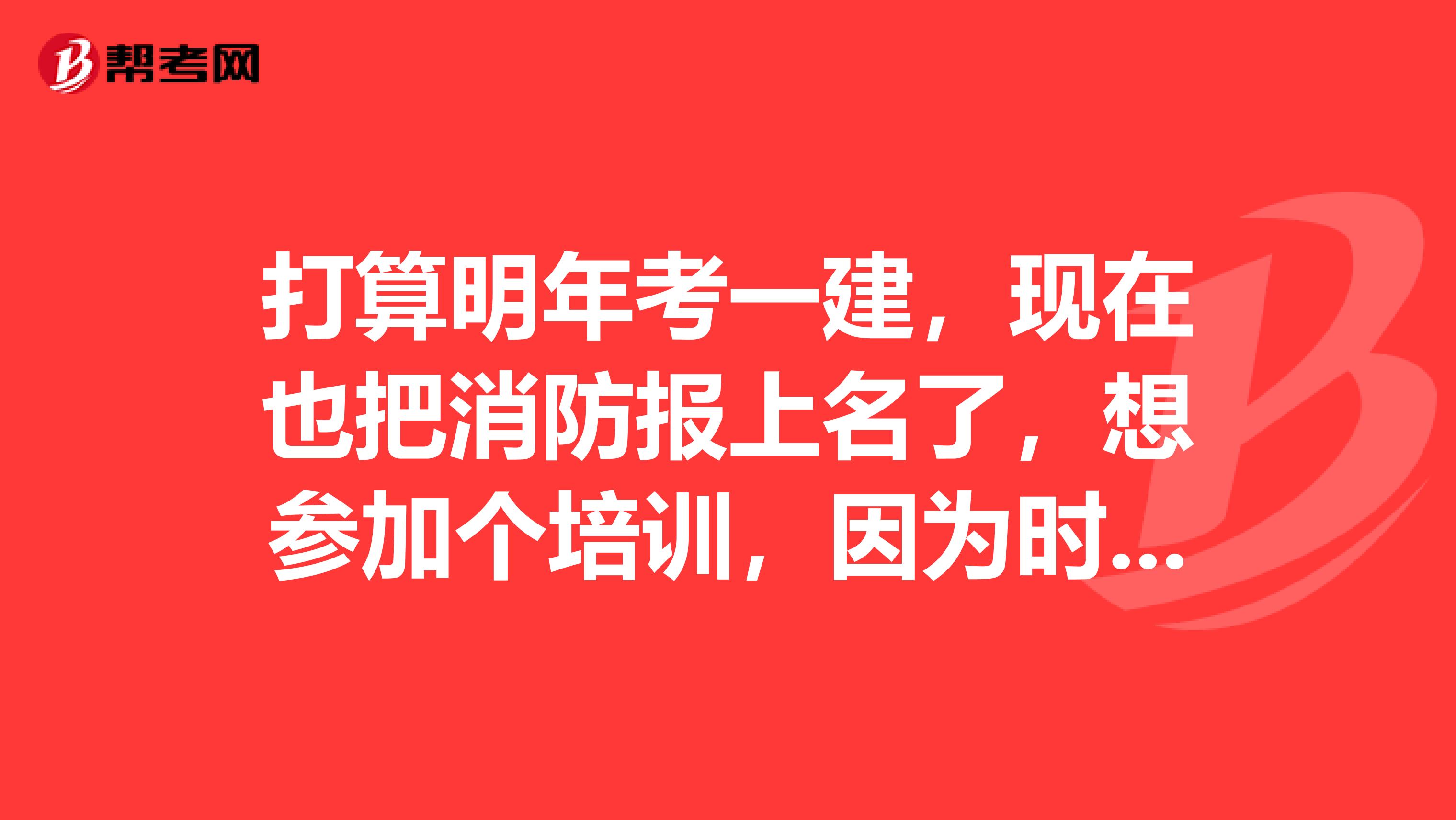 打算明年考一建,现在也把消防报上名了,想参加个培训,因为时间不多了。在这
