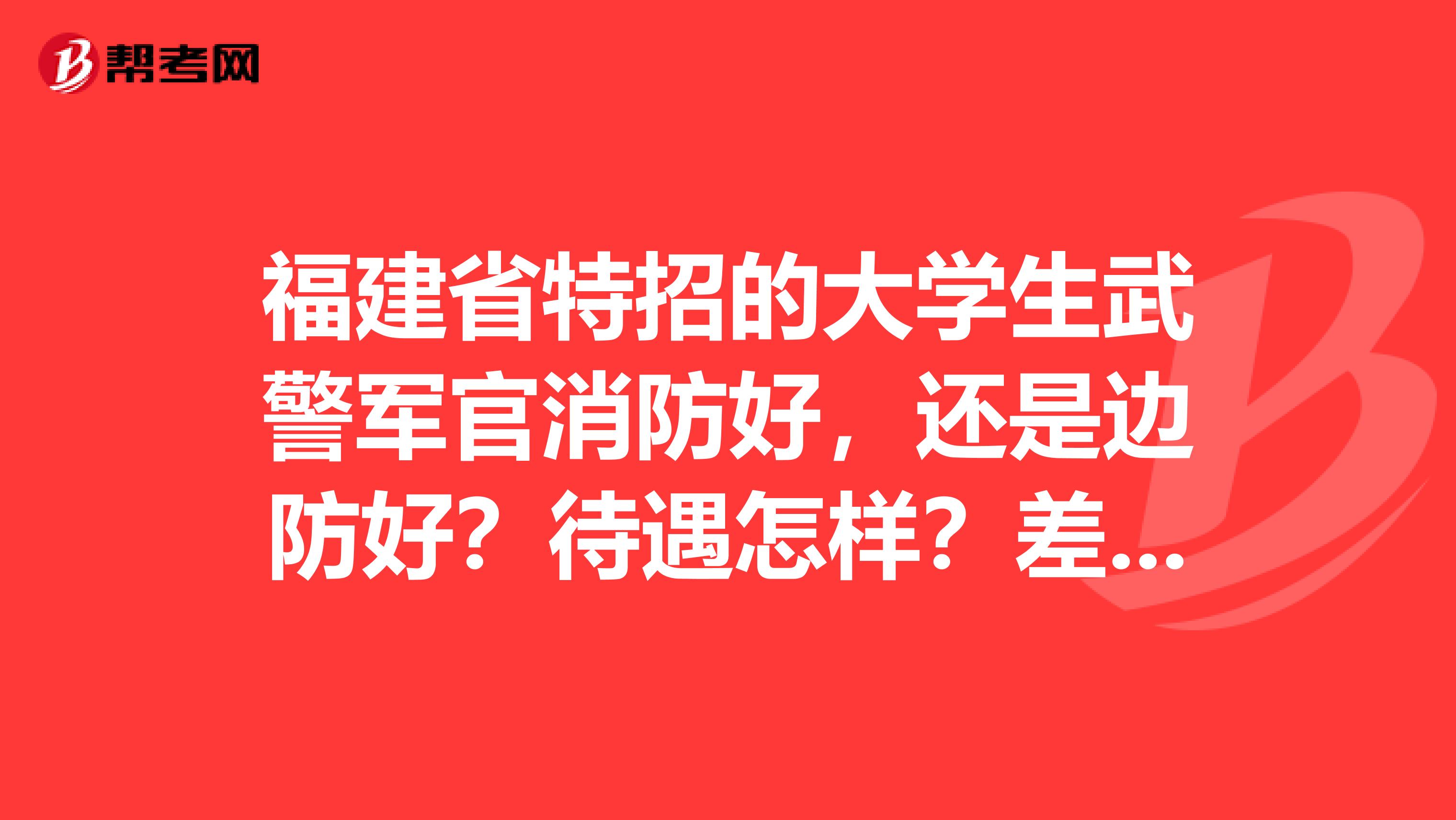 福建省特招的大学生武警军官消防好，还是边防好？待遇怎样？差的多吗？是不是在机关工作啊？