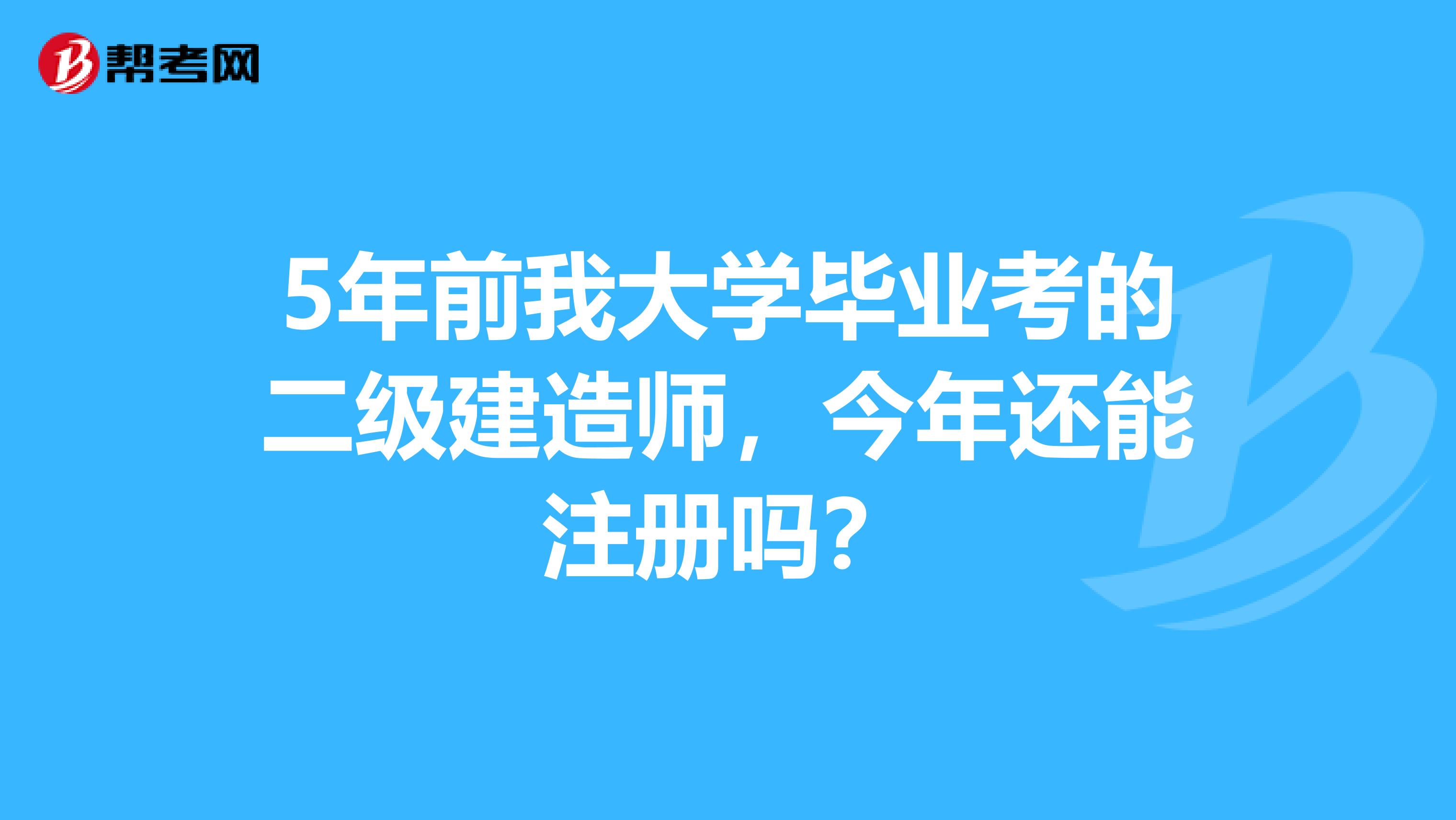 5年前我大学毕业考的二级建造师，今年还能注册吗？