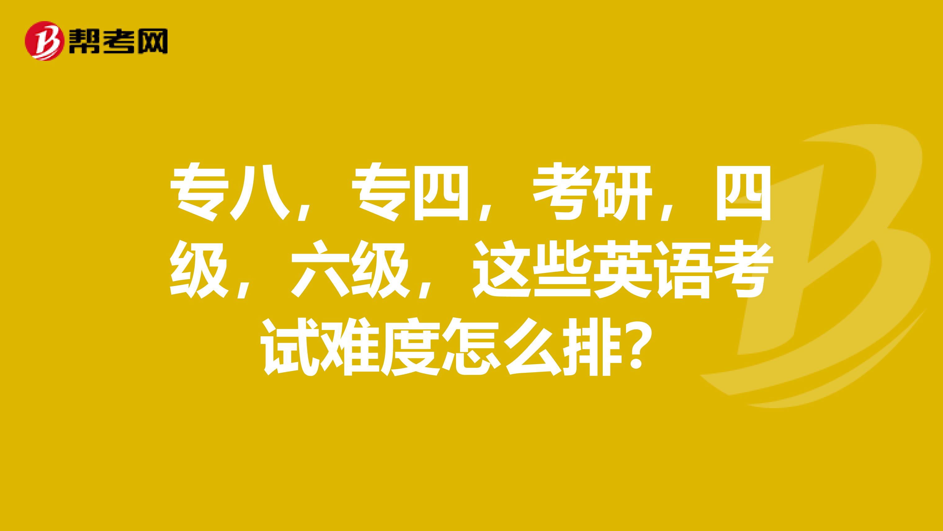 专八,专四,考研,四级,六级,这些英语考试难度怎么排?