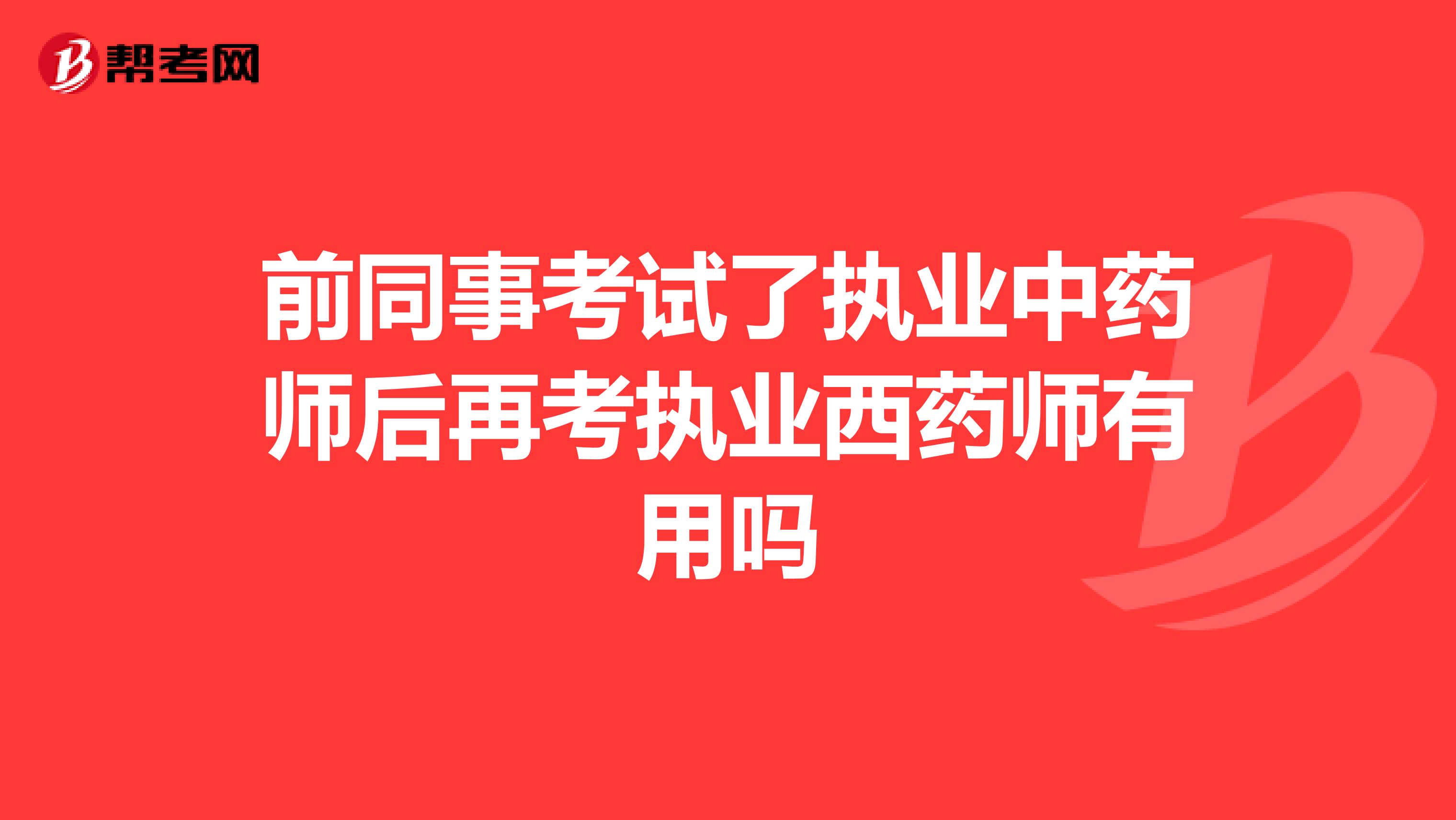 前同事考试了执业中药师后再考执业西药师有用吗