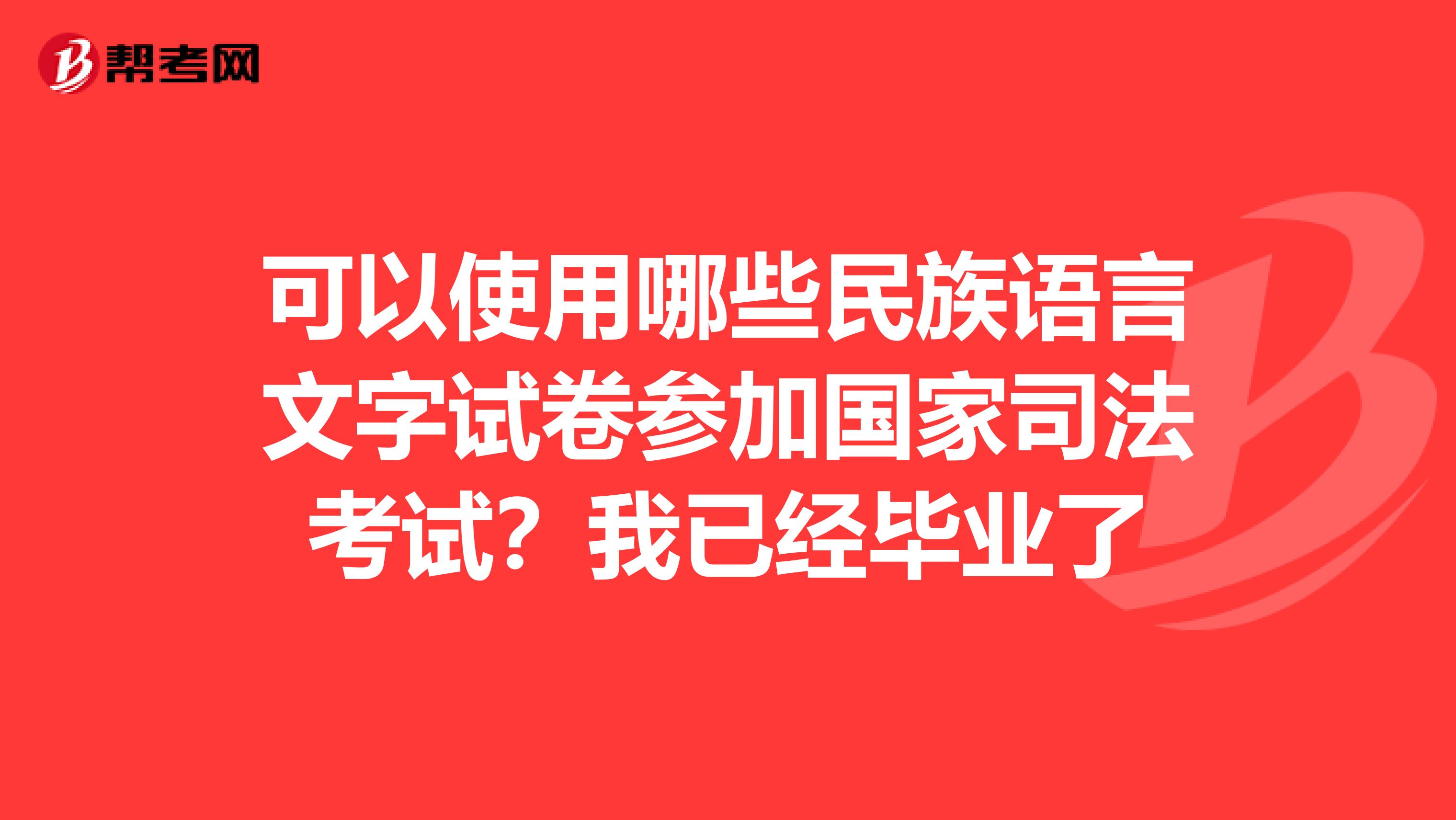 可以使用哪些民族语言文字试卷参加国家司法考试?我已经毕业了