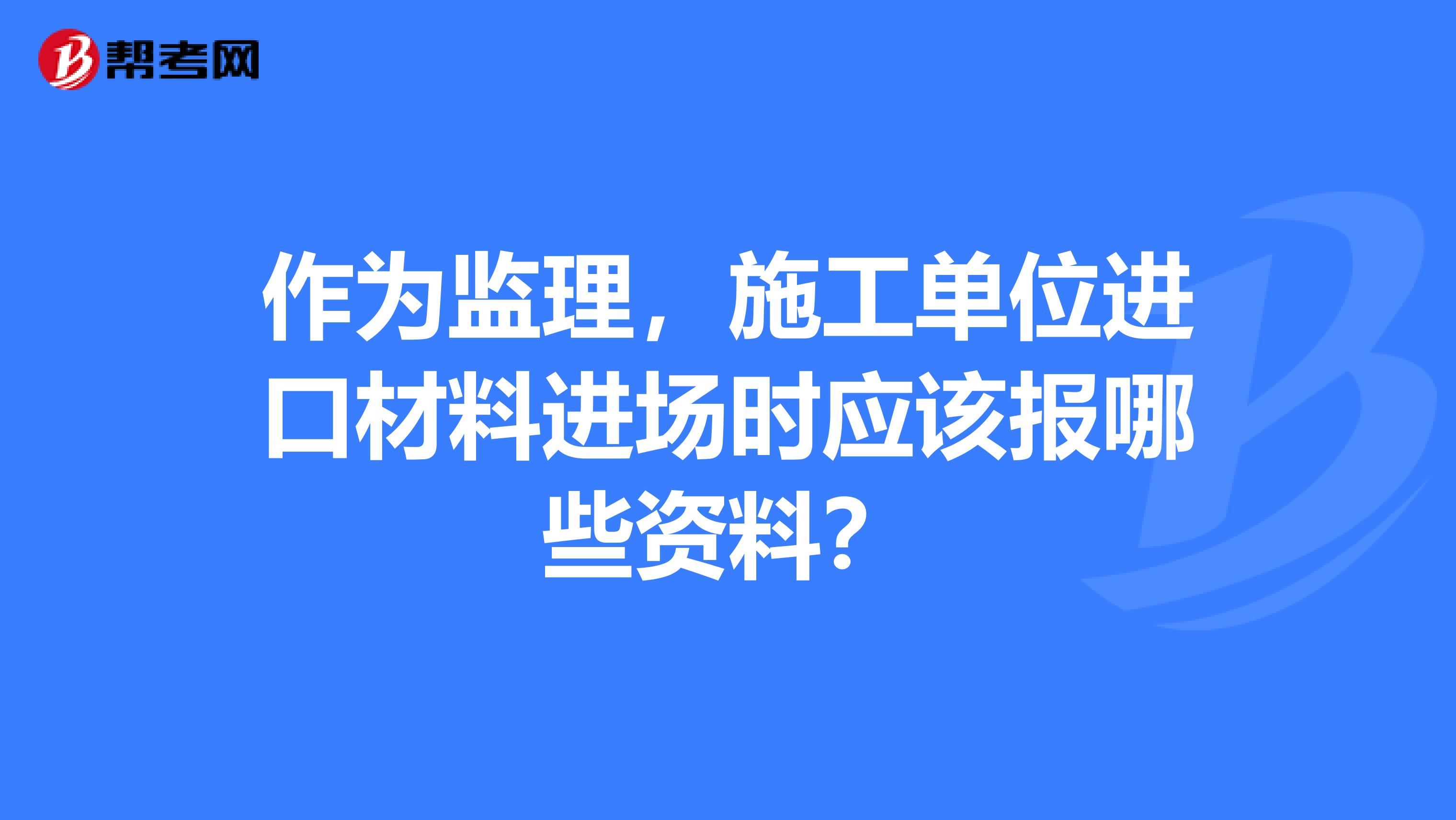 作为监理,施工单位进口材料进场时应该报哪些资料?