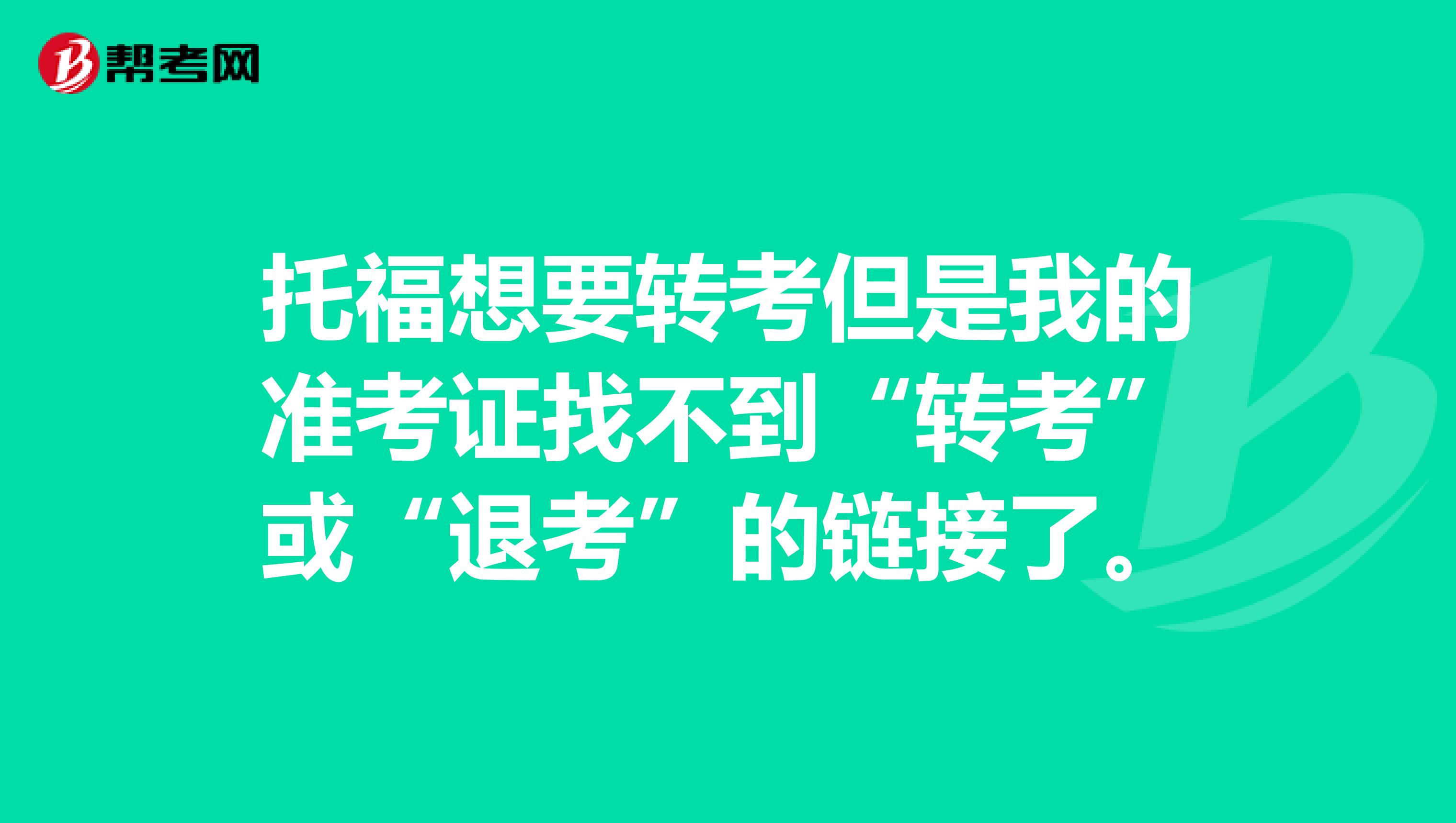 托福想要转考但是我的准考证找不到“转考”或“退考”的链接了。