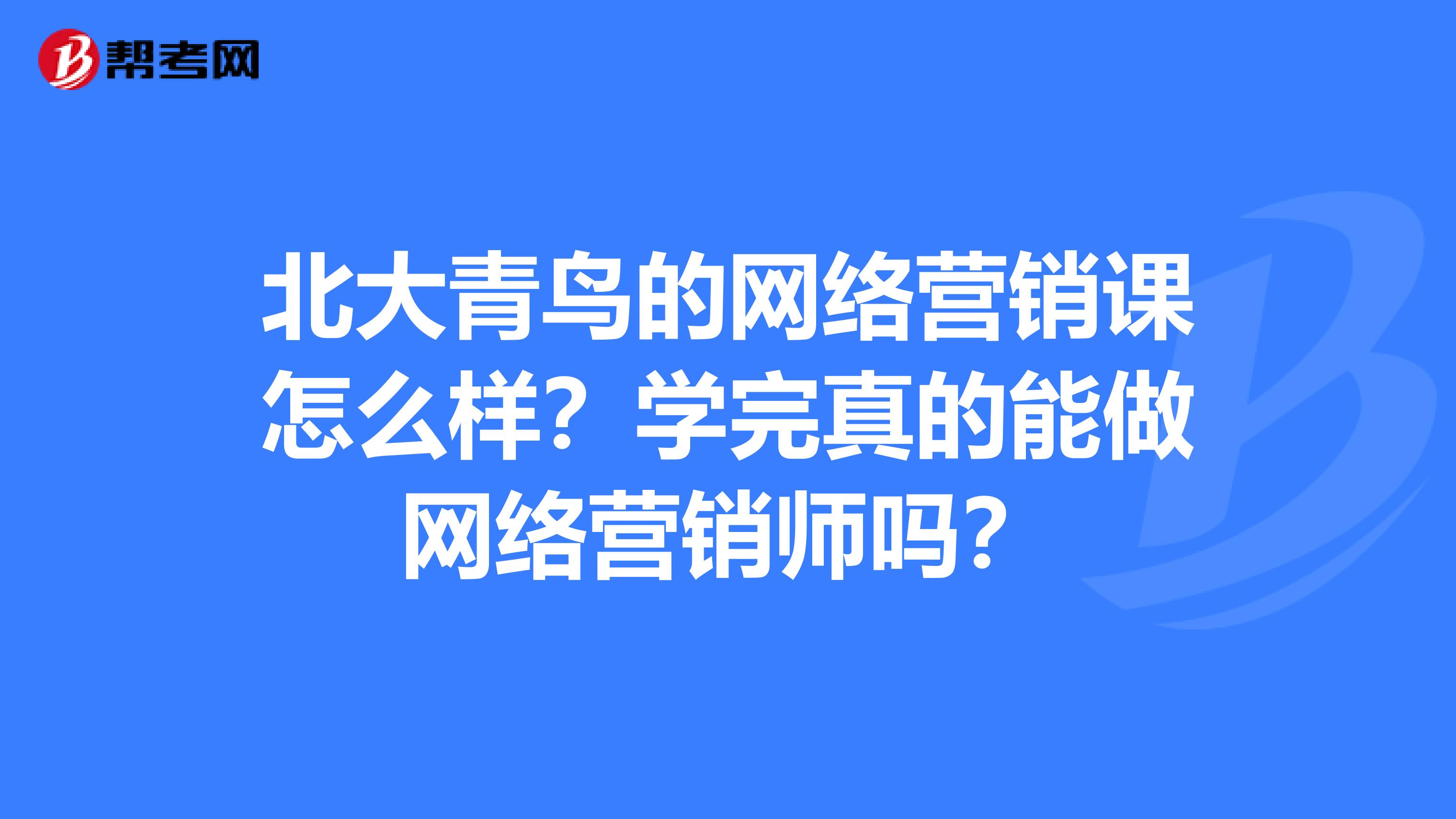 北大青鸟的网络营销课怎么样？学完真的能做网络营销师吗？