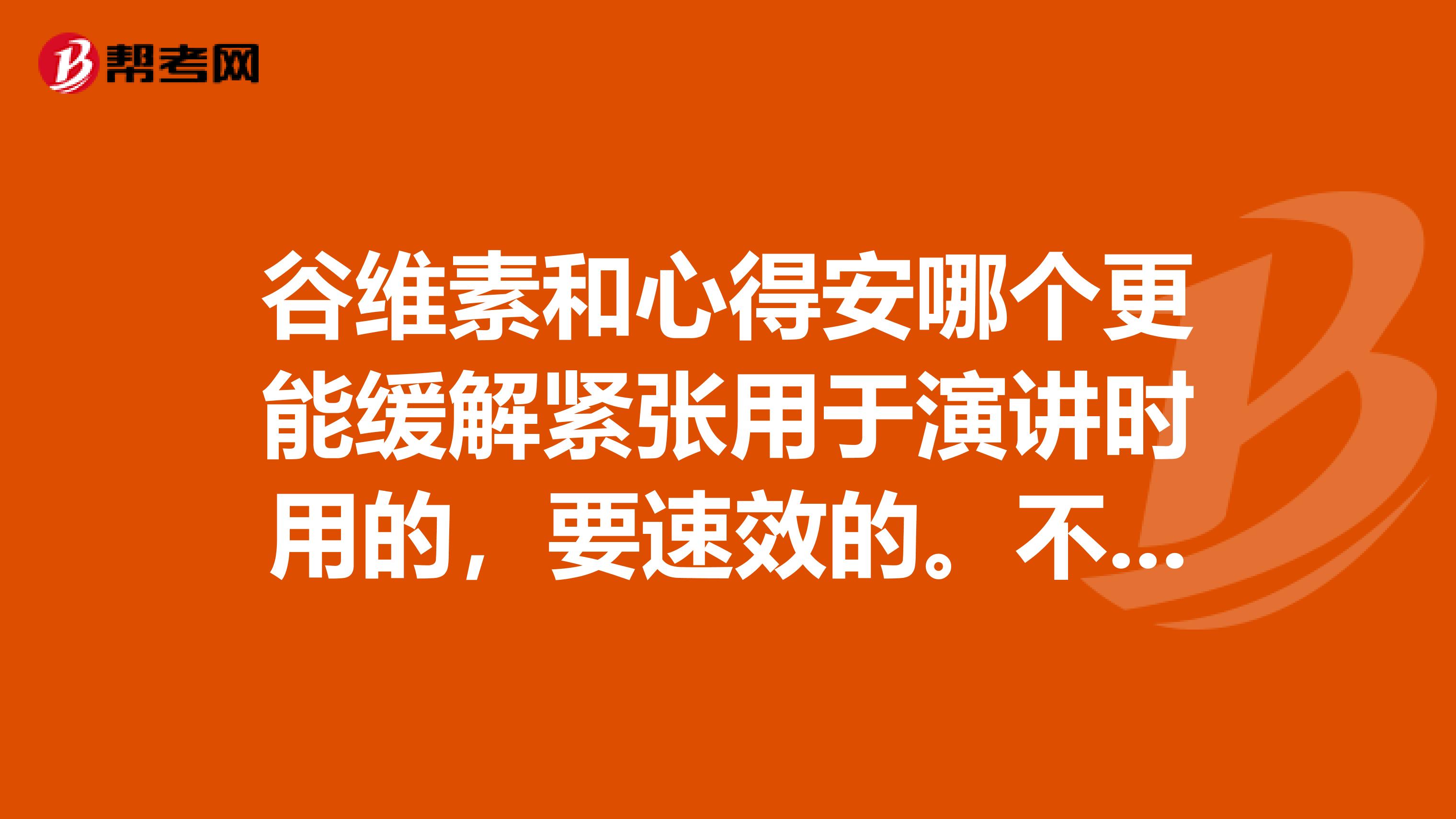 谷维素和心得安哪个更能缓解紧张用于演讲时用的，要速效的。不要讲心理调节，我调解不了，又不得不去演讲