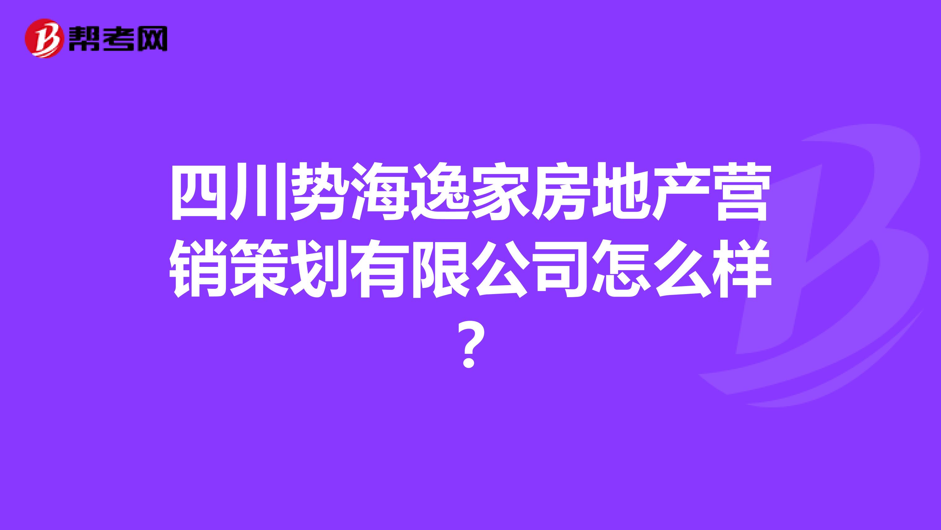 四川势海逸家房地产营销策划有限公司怎么样？