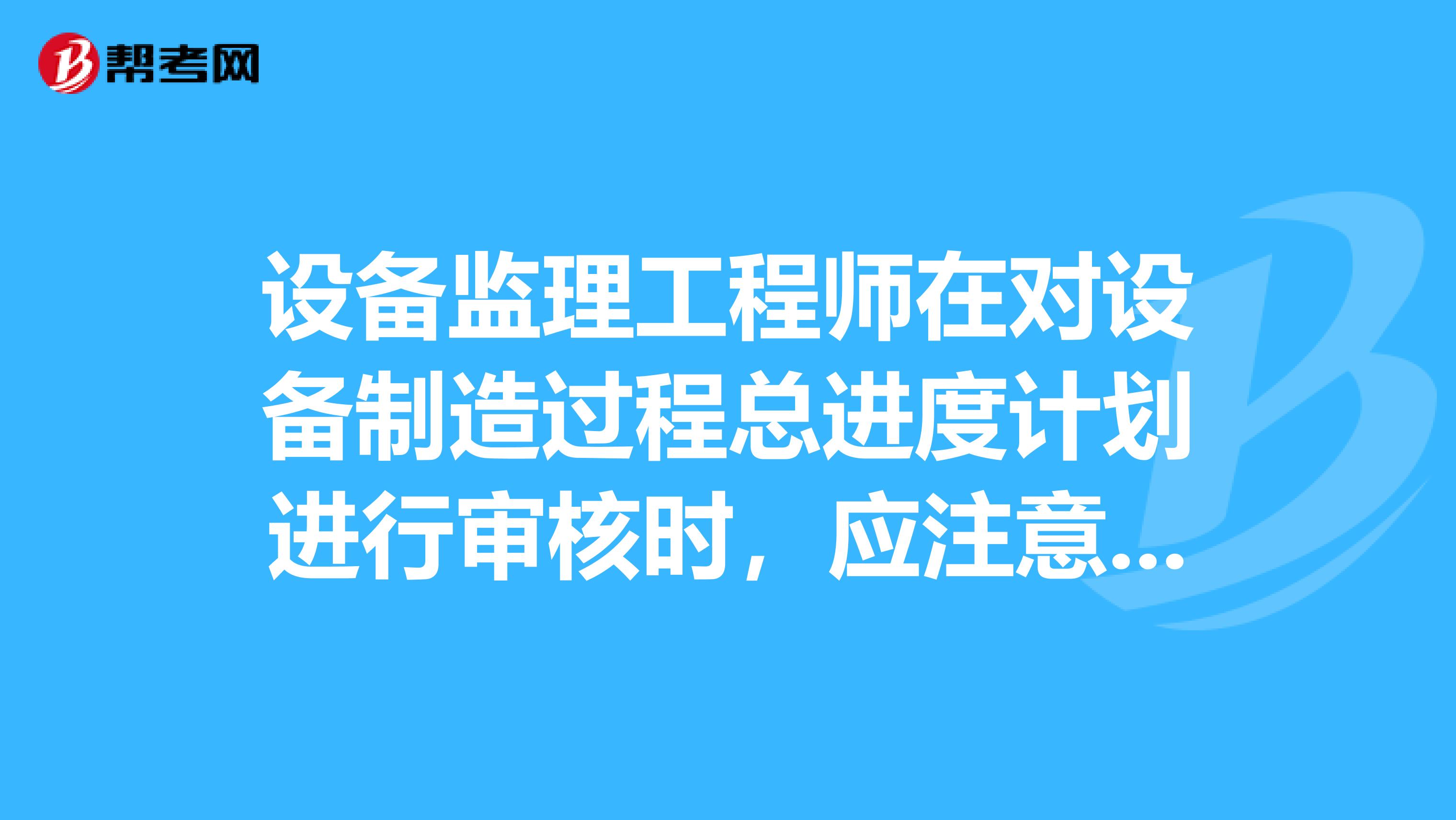 设备监理工程师在对设备制造过程总进度计划进行审核时，应注意审核的主要内容是。