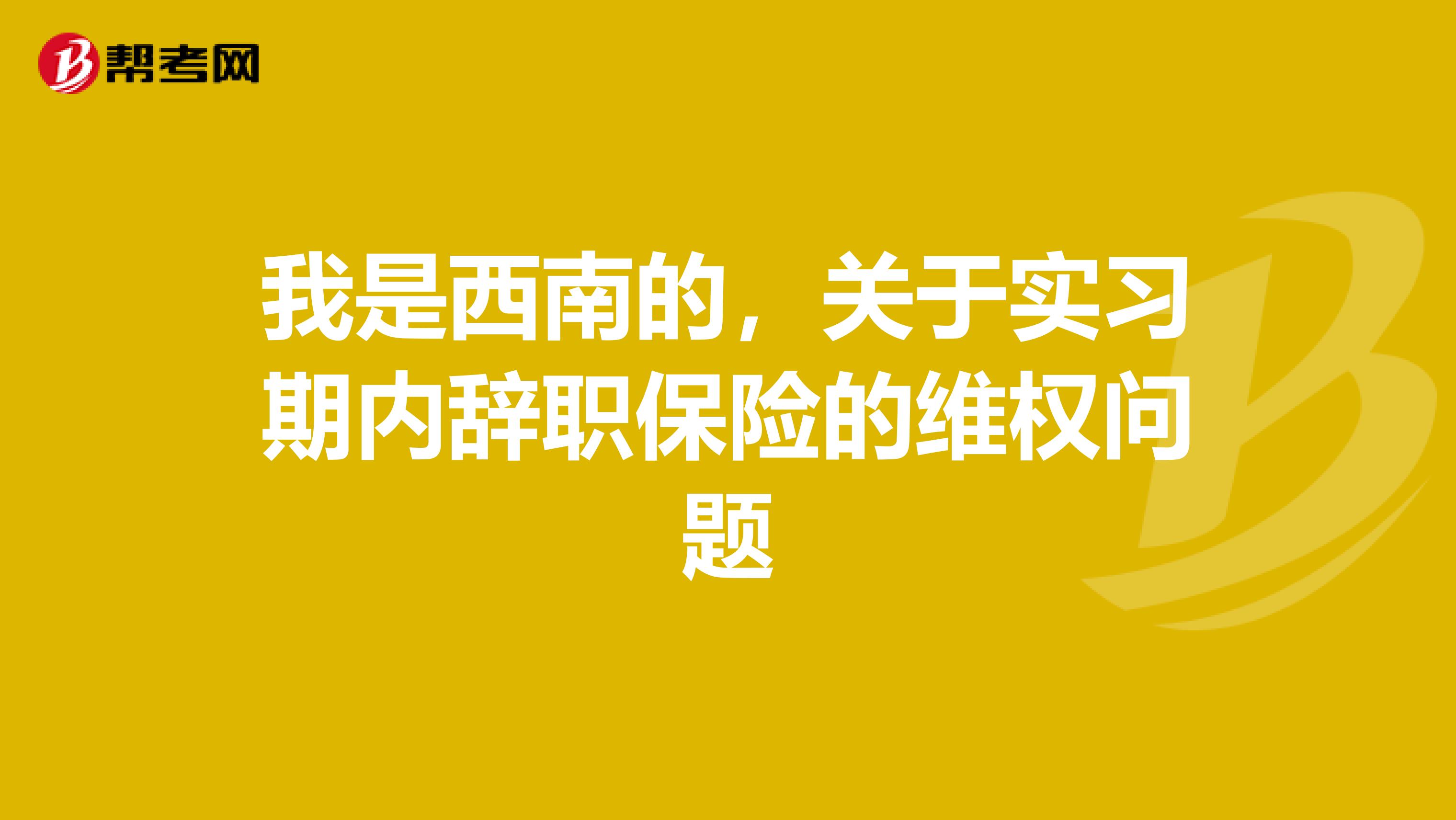 我是西南的，关于实习期内辞职保险的维权问题