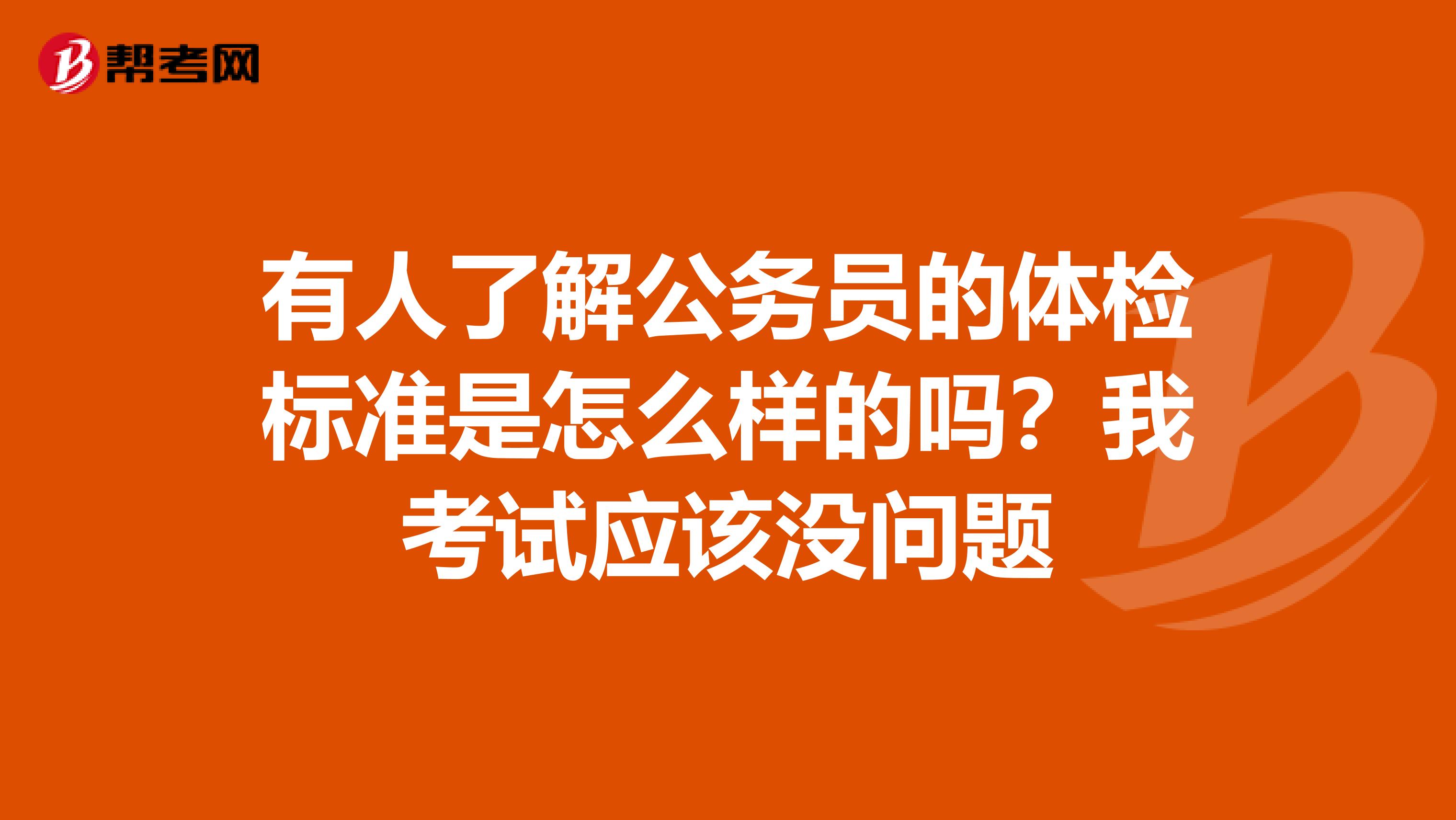 有人了解公务员的体检标准是怎么样的吗？我考试应该没问题