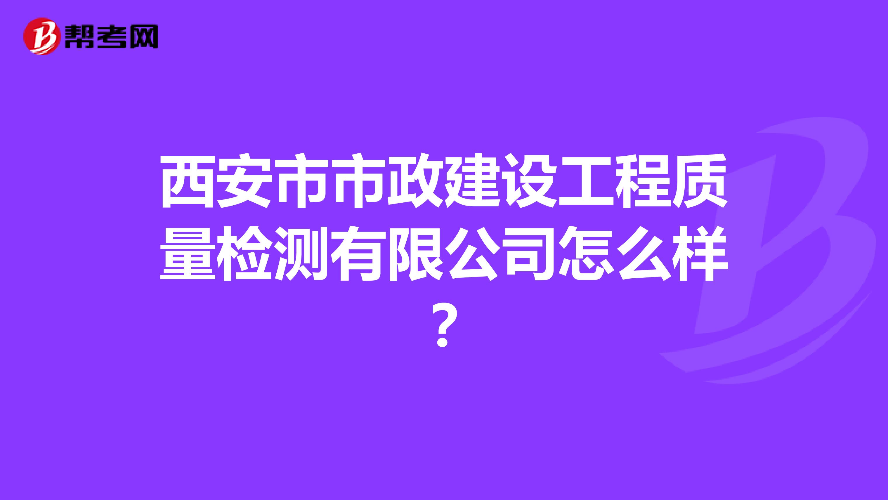 西安市市政建设工程质量检测有限公司怎么样？