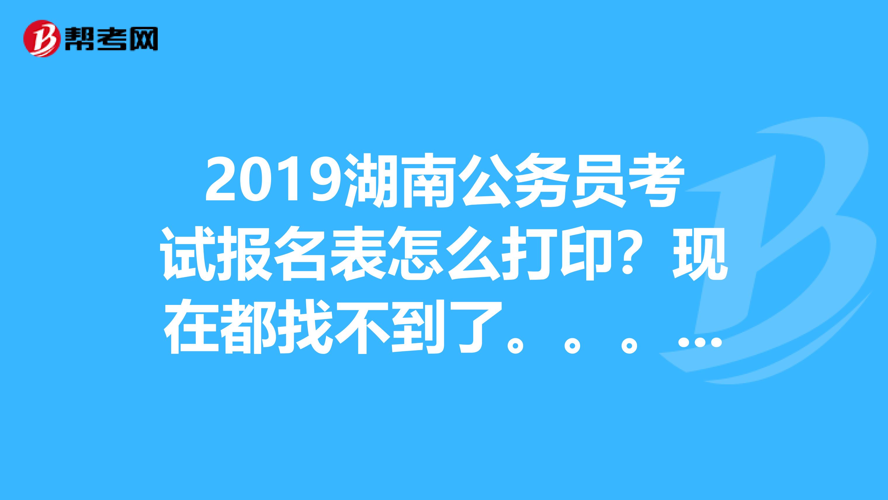 2019湖南公务员考试报名表怎么打印？现在都找不到了。。。。。急