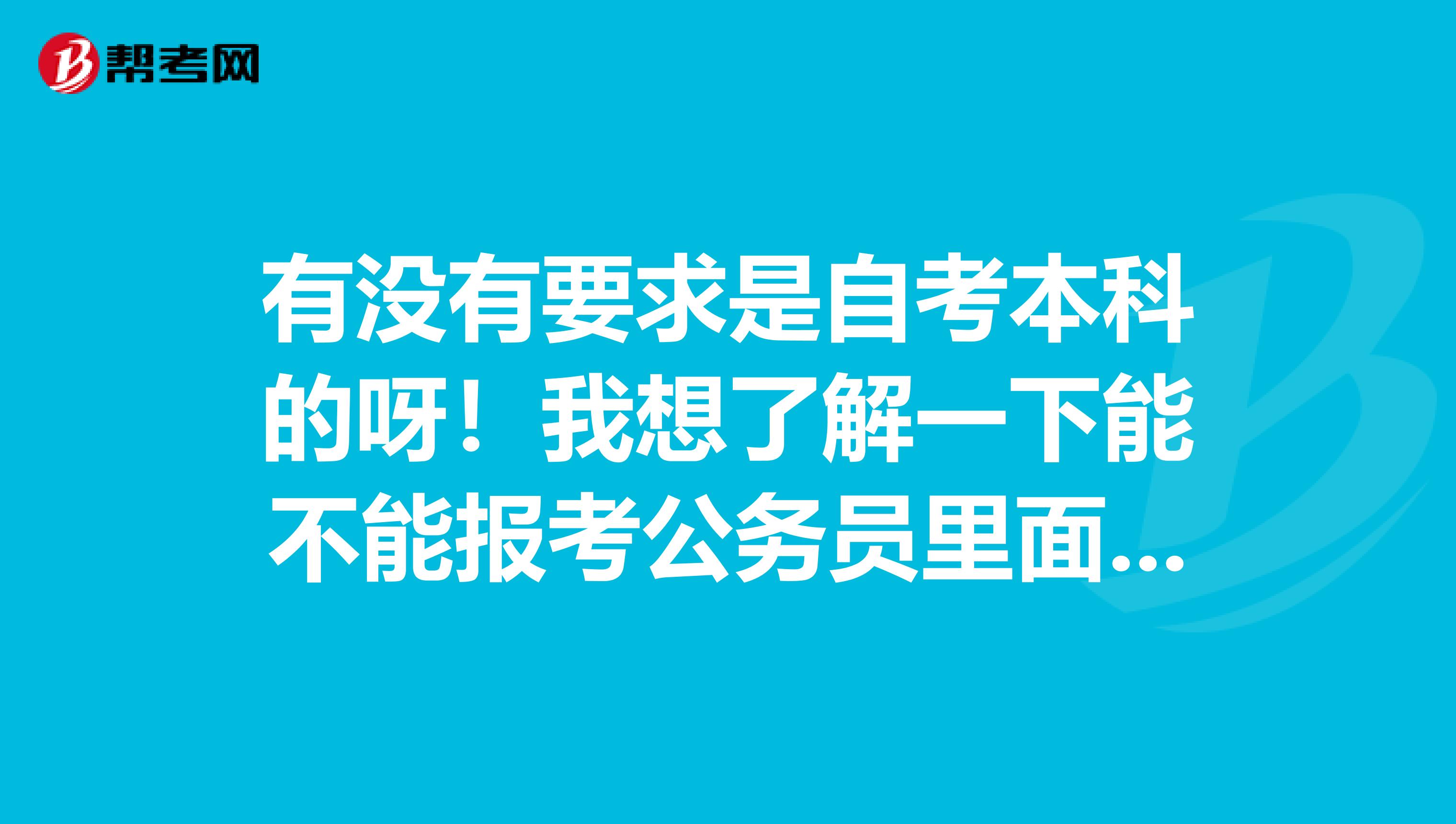 有没有要求是自考本科的呀！我想了解一下能不能报考公务员里面本科的职务 谢谢啦