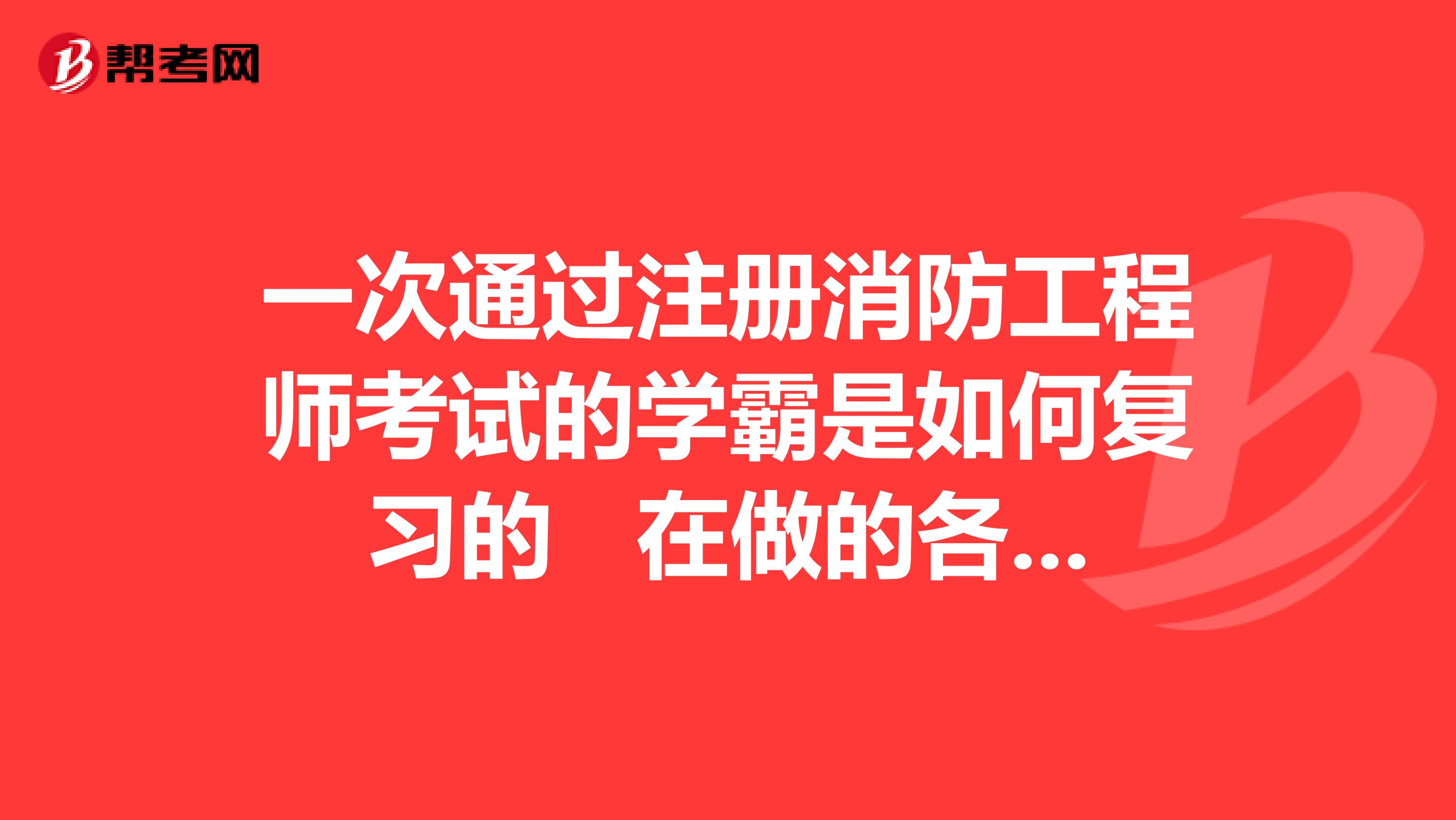 一次通过注册消防工程师考试的学霸是如何复习的 在做的各位有吗