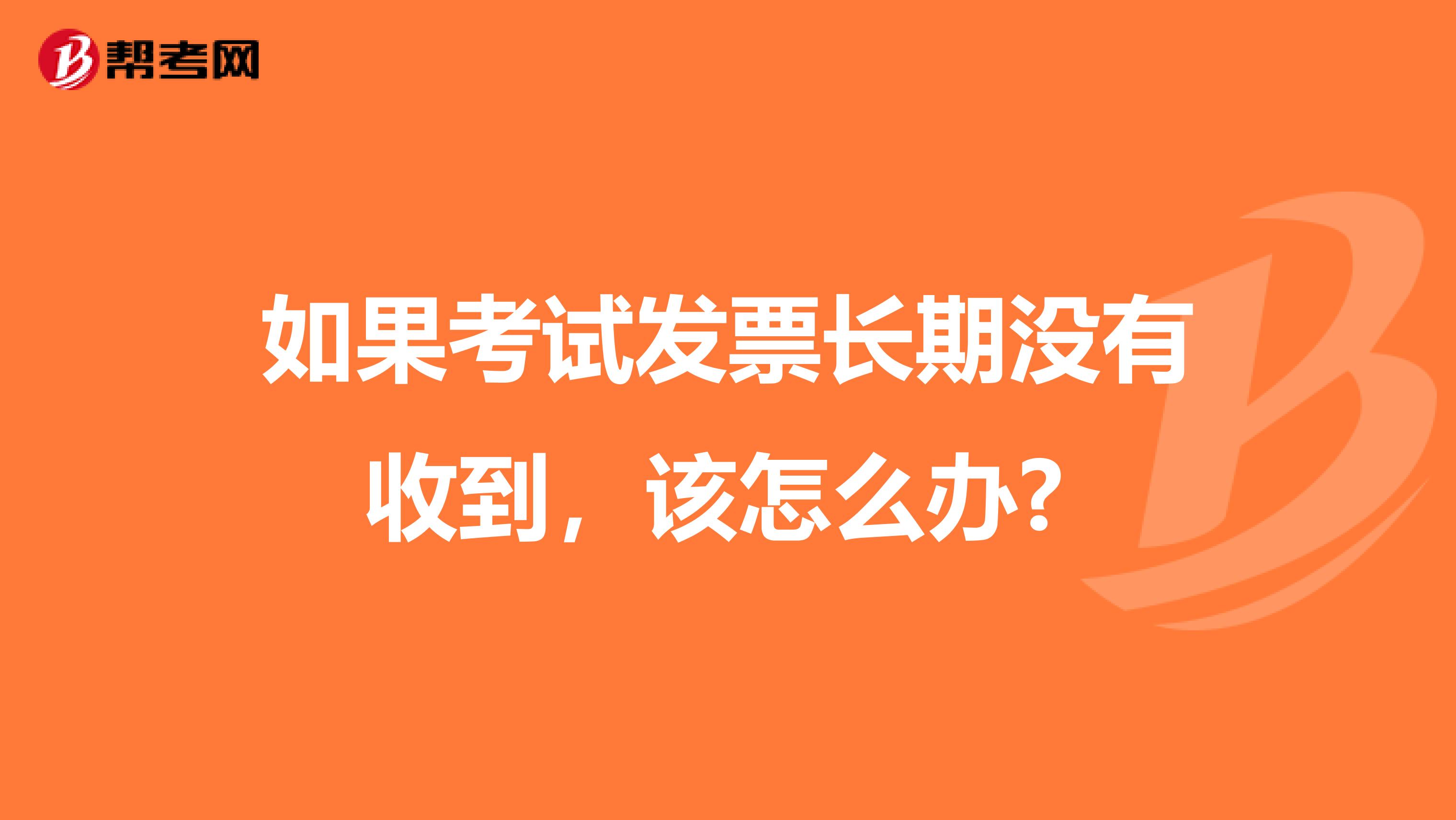 如果考试发票长期没有收到，该怎么办? 