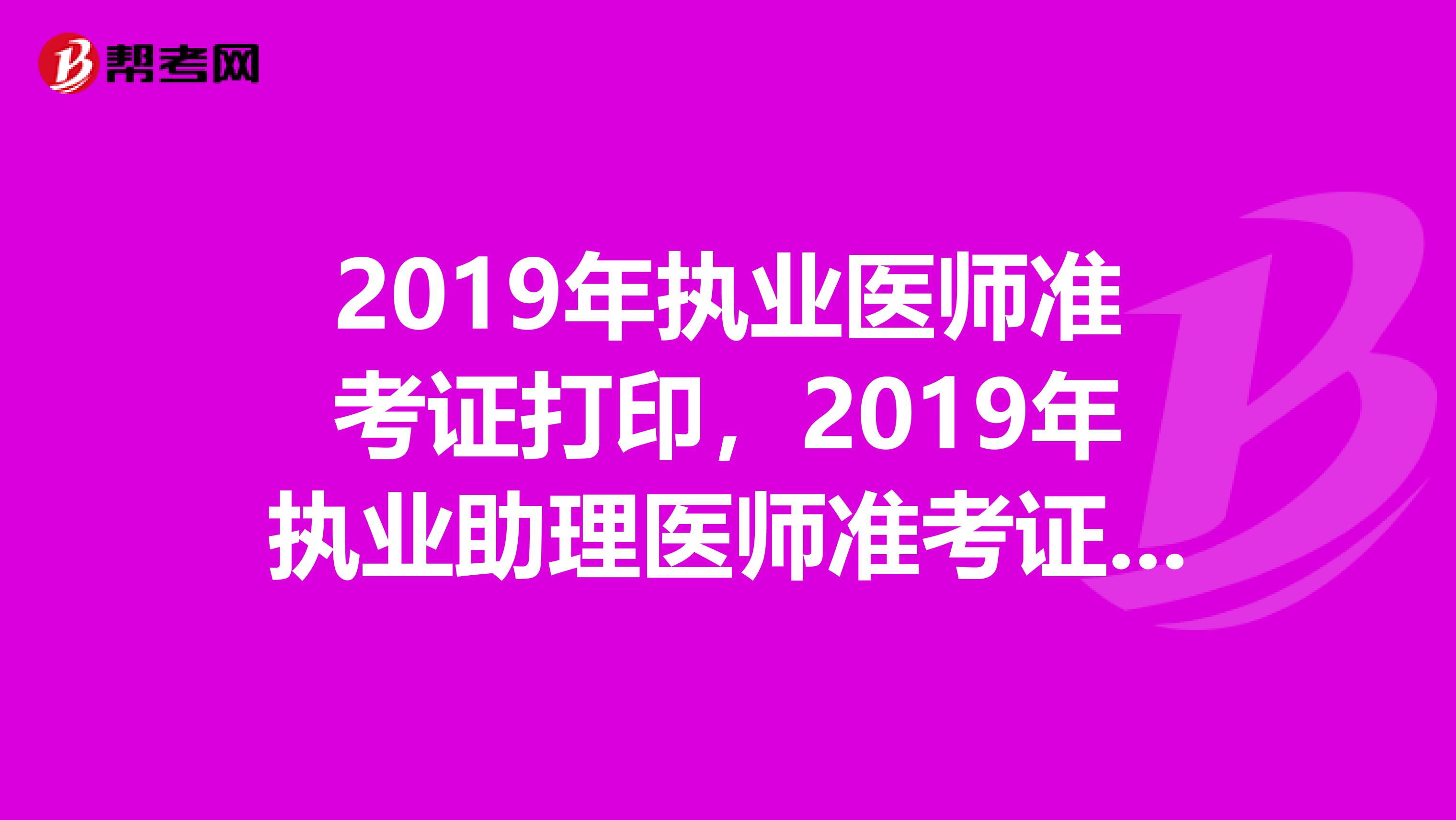 2019年执业医师准考证打印，2019年执业助理医师准考证打印下载领取时间