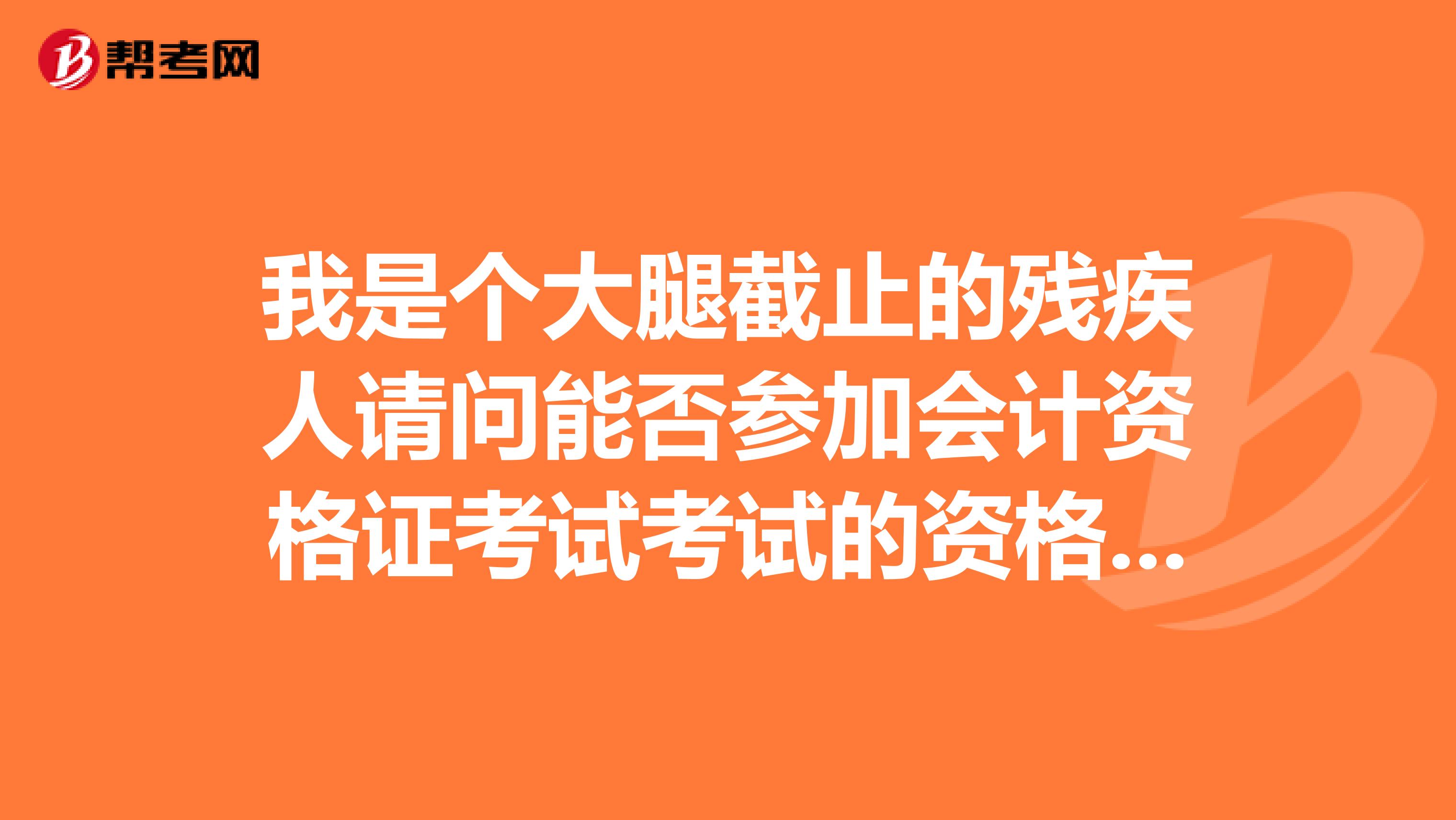我是个大腿截止的残疾人请问能否参加会计资格证考试考试的资格有什么