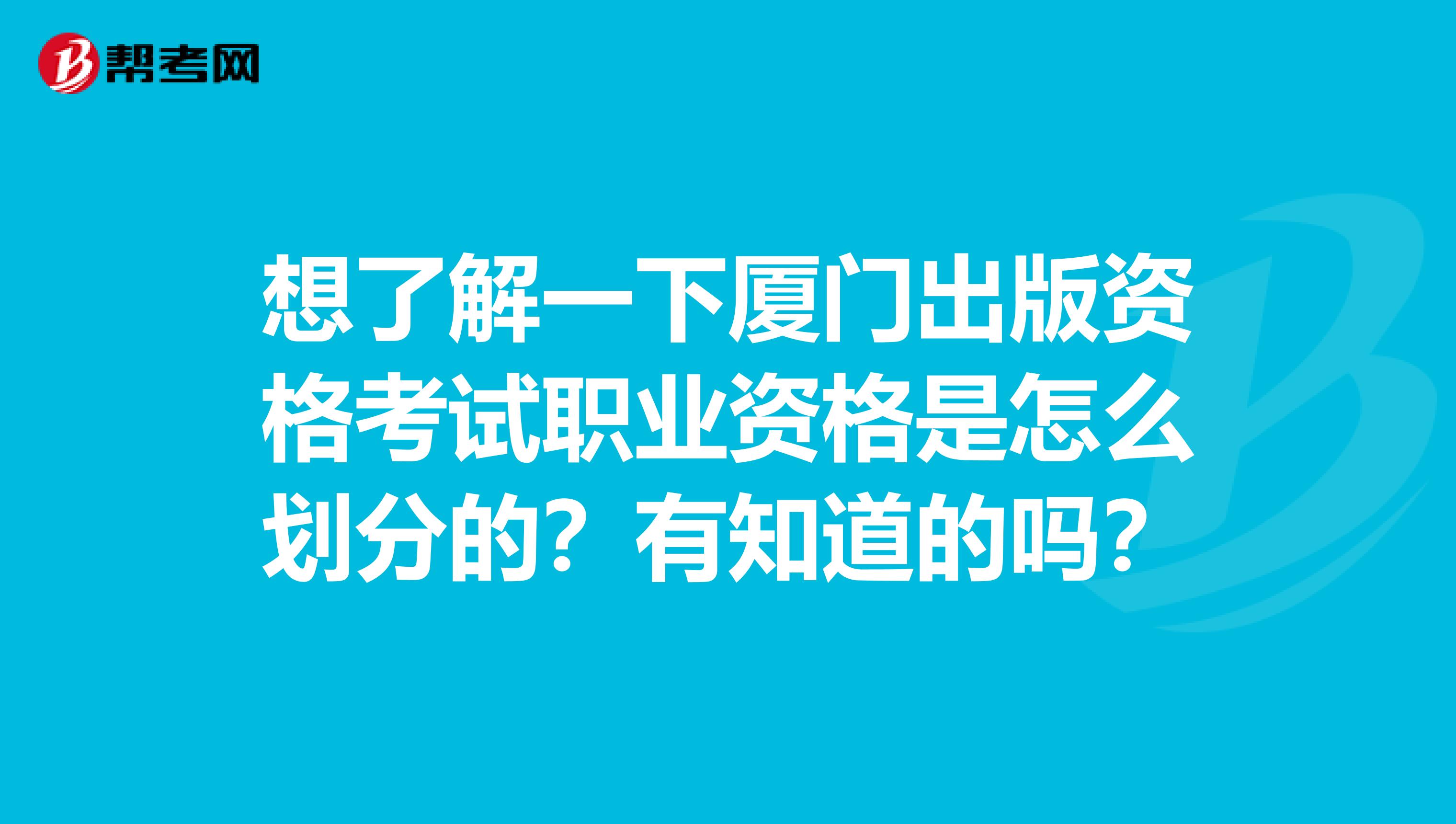 想了解一下厦门出版资格考试职业资格是怎么划分的？有知道的吗？