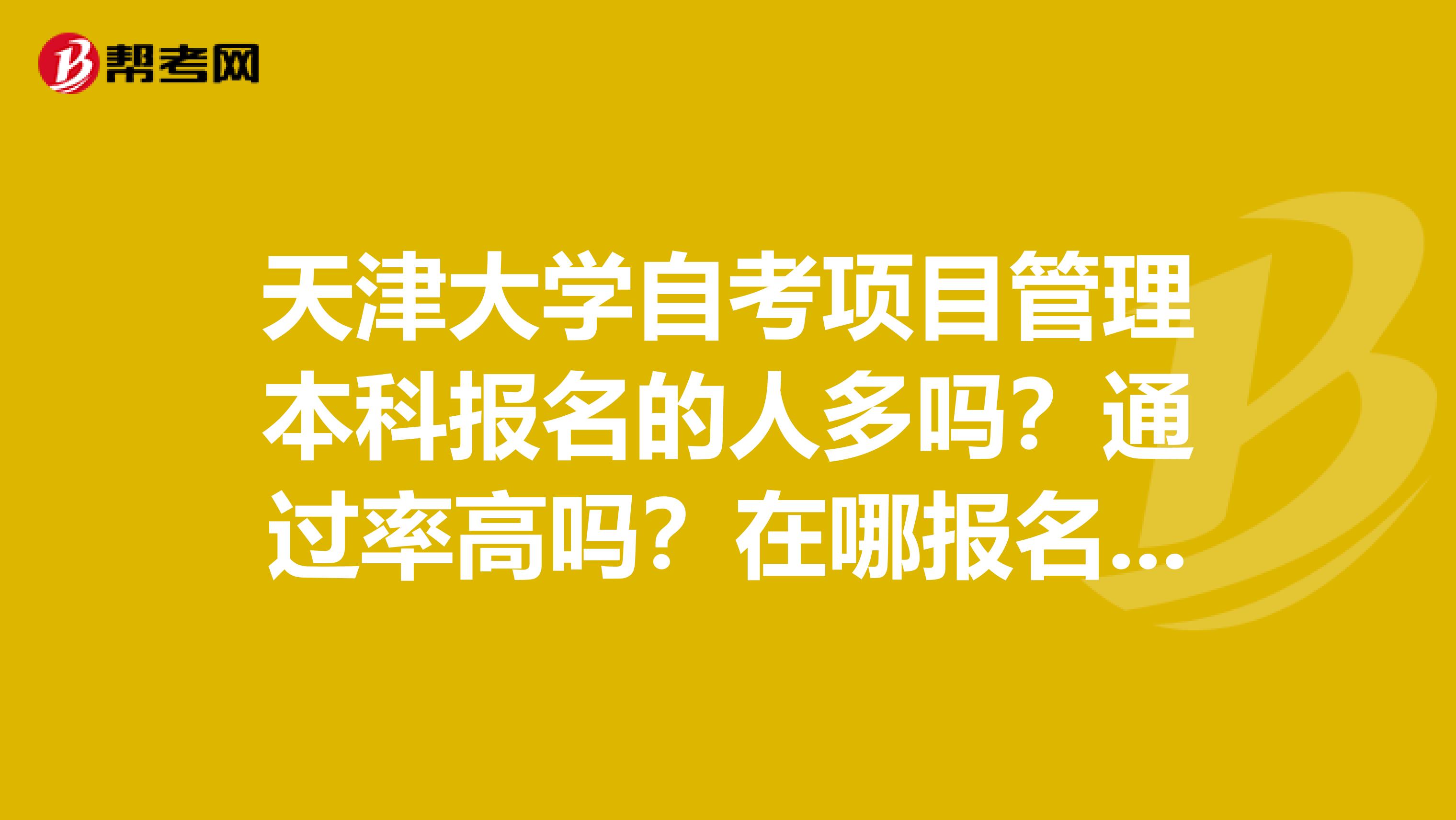 天津大学自考项目管理本科报名的人多吗?通过率高吗?在哪报名呢?授课老师都是哪里的呢?