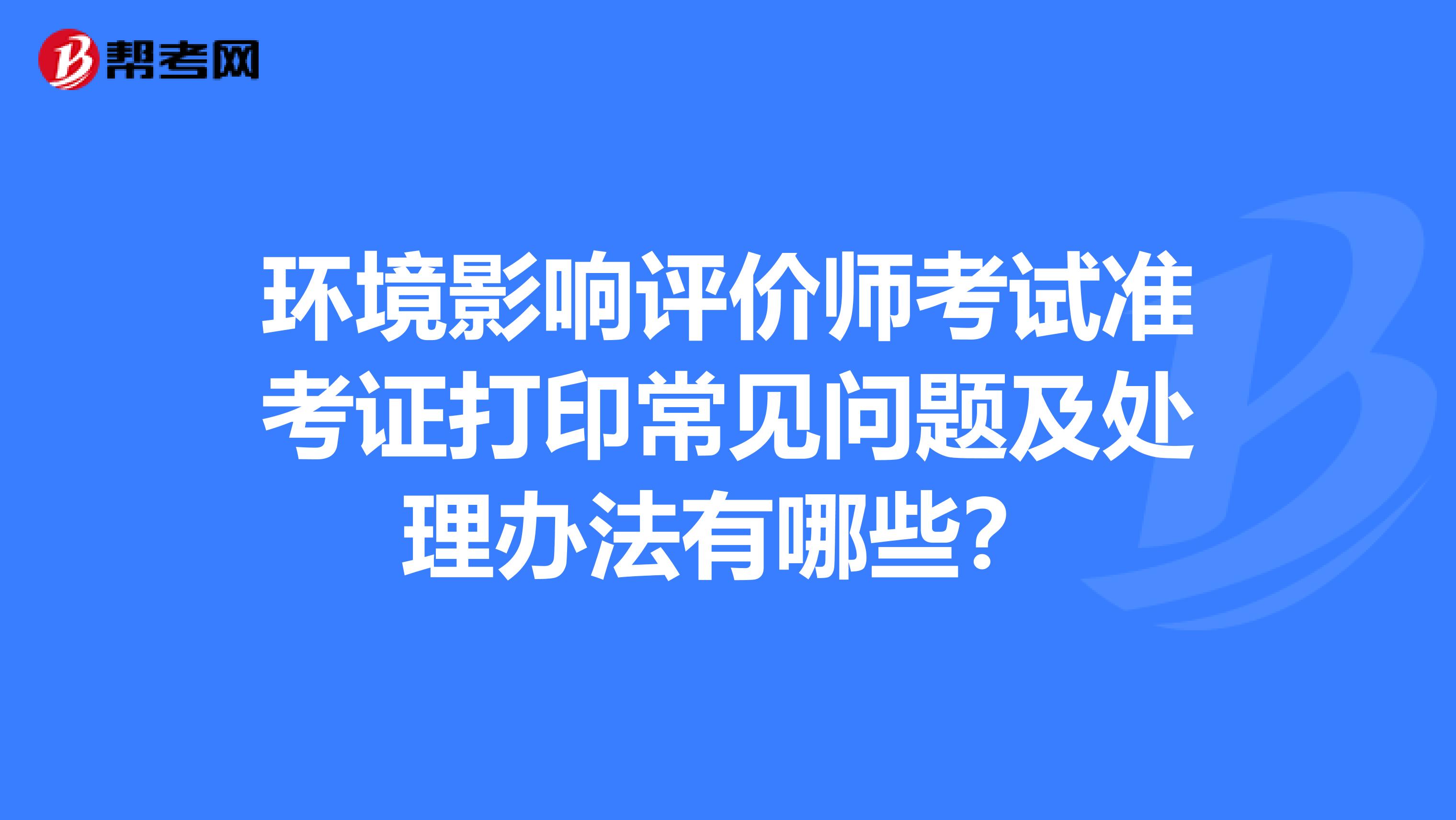 环境影响评价师考试准考证打印常见问题及处理办法有哪些?