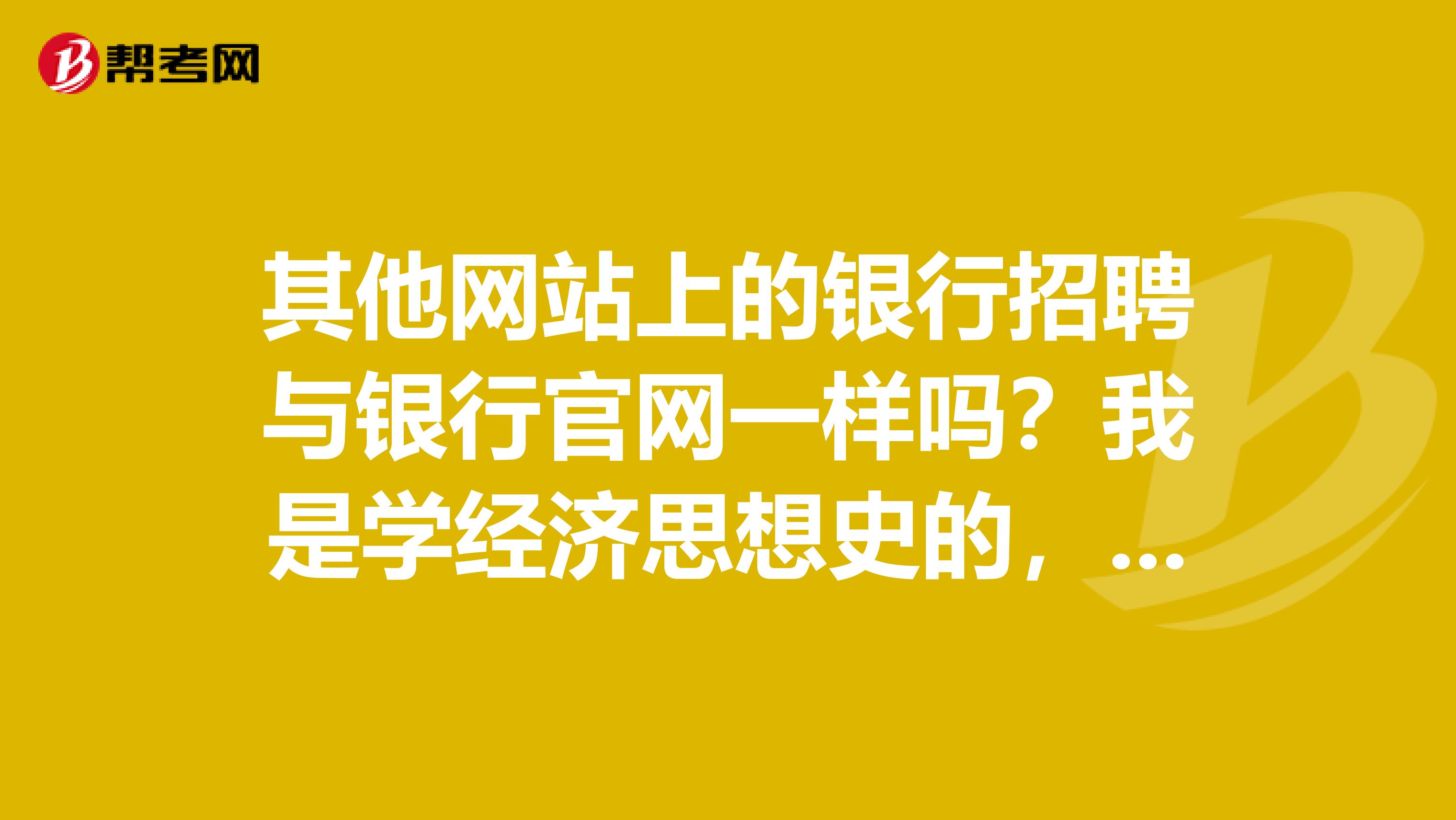 其他网站上的银行招聘与银行官网一样吗？我是学经济思想史的，想考