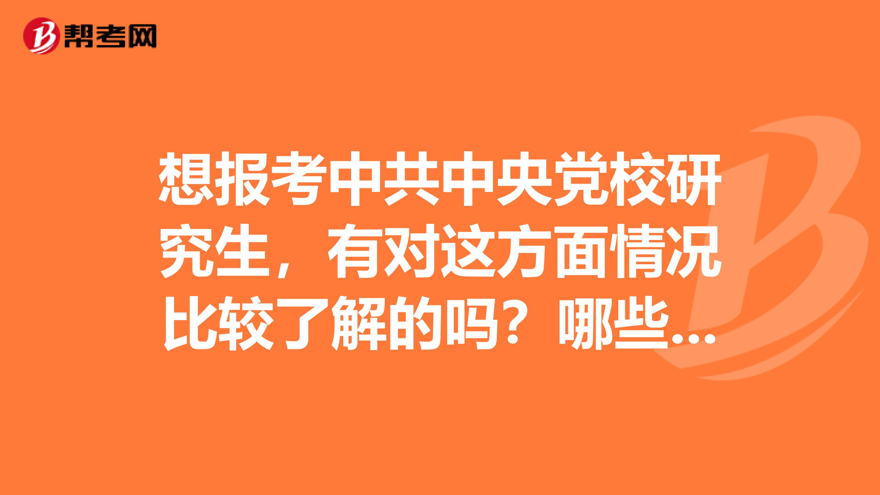 想报考中共中央党校研究生,有对这方面情况比较了解的吗?哪些专业相对容易些,以及考试科目等。最好是该校的在校研究生...