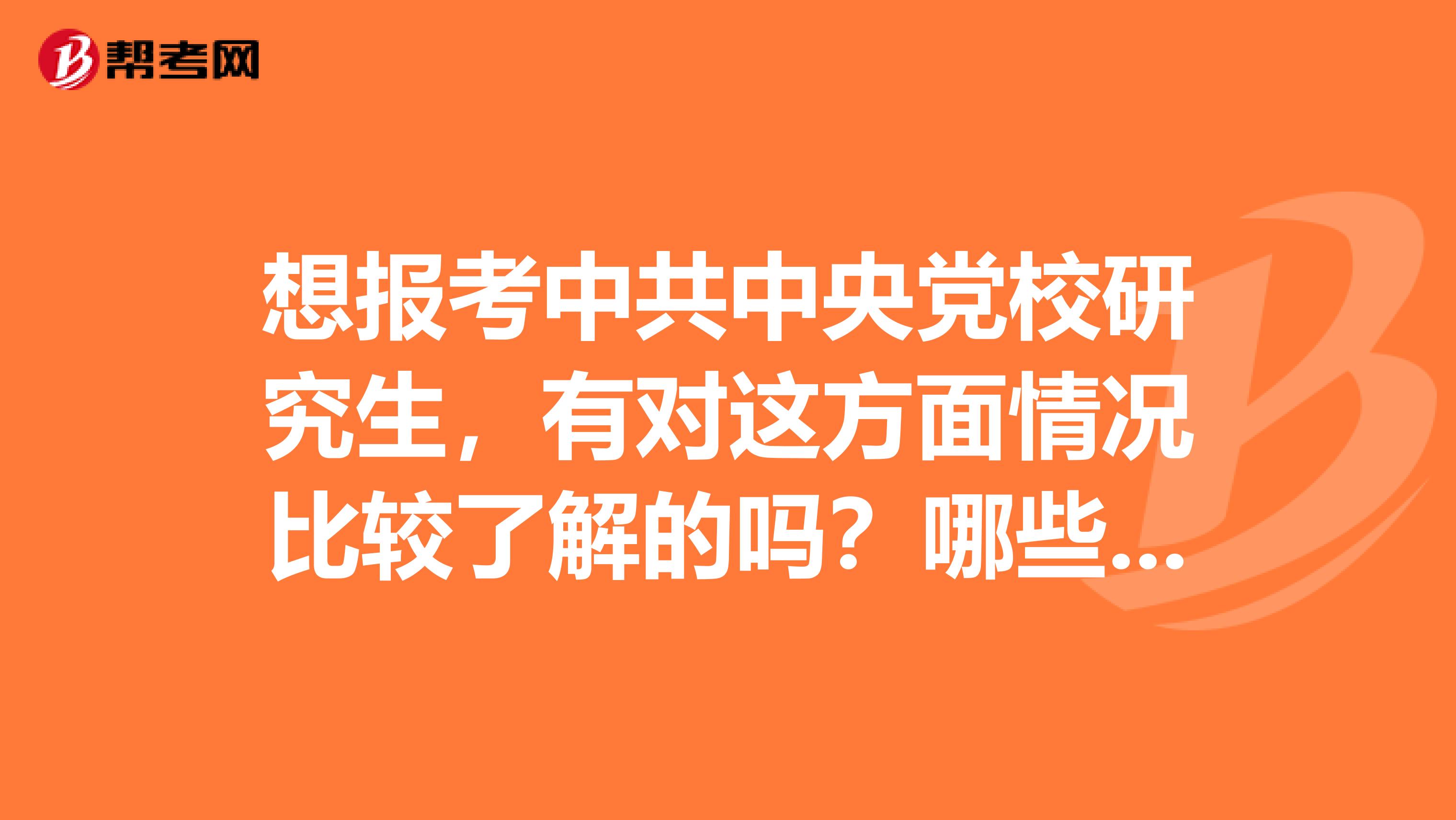 想报考中共中央党校研究生，有对这方面情况比较了解的吗？哪些专业相对容易些，以及考试科目等。最好是该校的在校研究生...