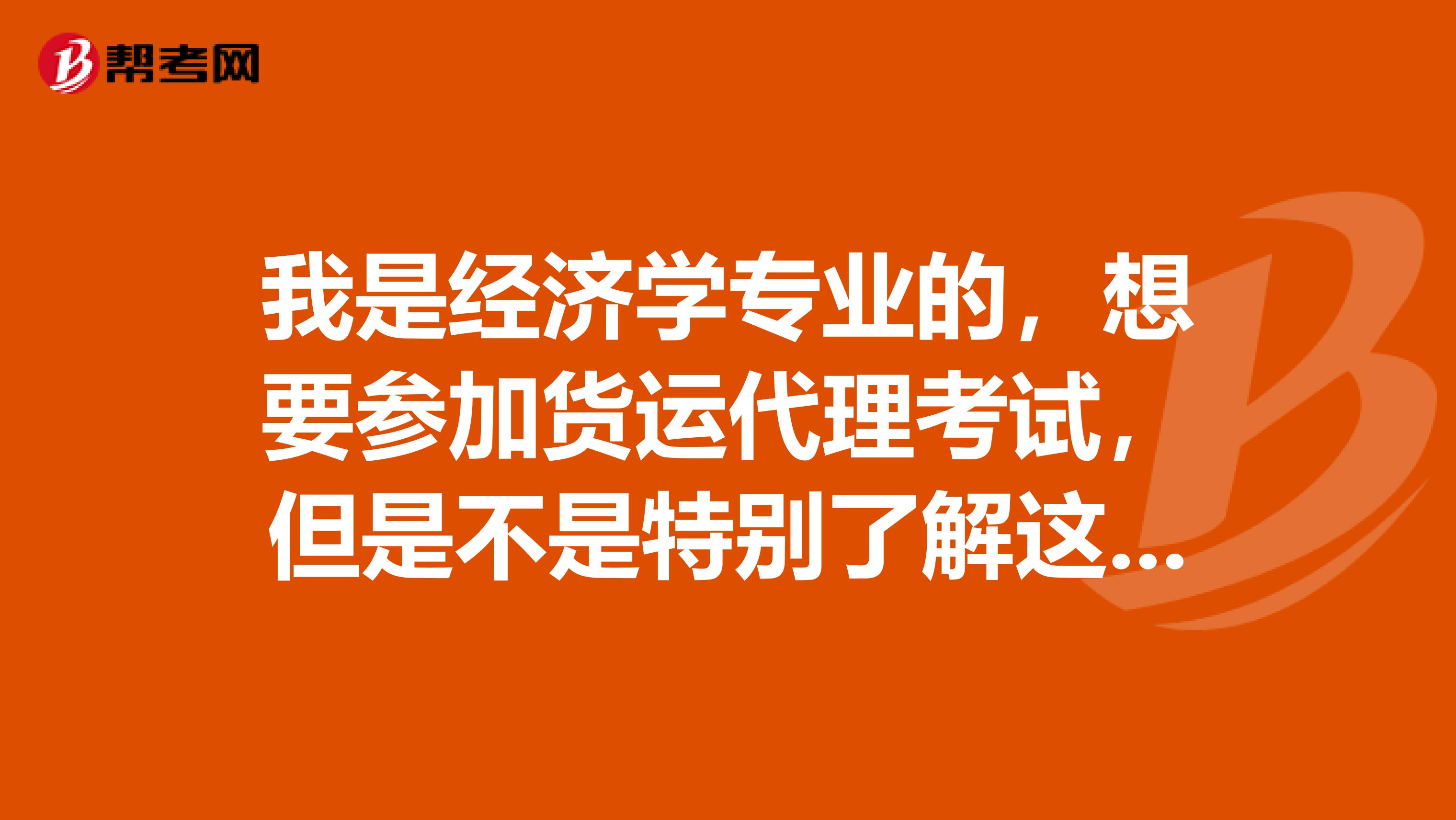 我是经济学专业的，想要参加货运代理考试，但是不是特别了解这个考试，能帮忙介绍一下吗？