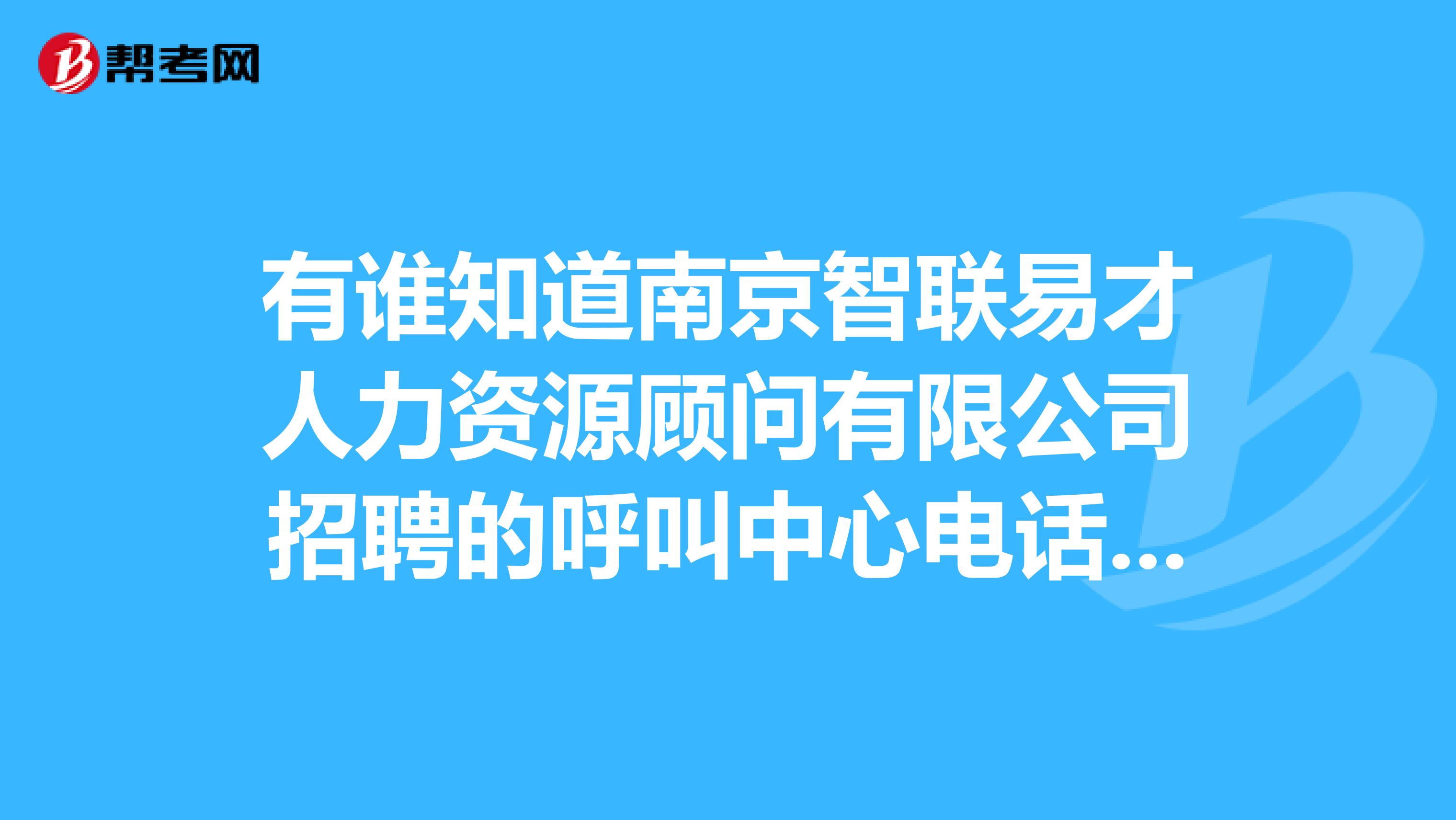 有谁知道南京智联易才人力资源顾问有限公司招聘的呼叫中心电话行销专员是干什么的这个公司怎么样