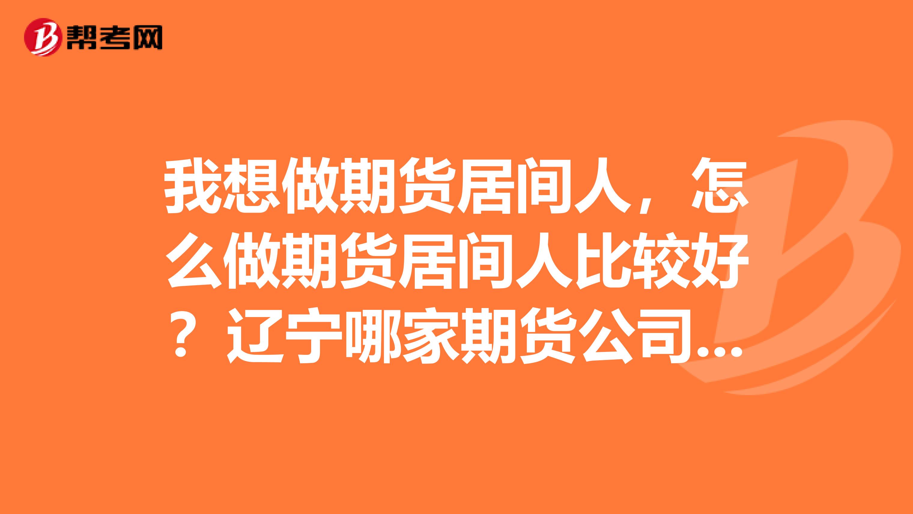 我想做期貨居間人，怎么做期貨居間人比較好？遼寧哪家期貨公司的返傭最高啊？急