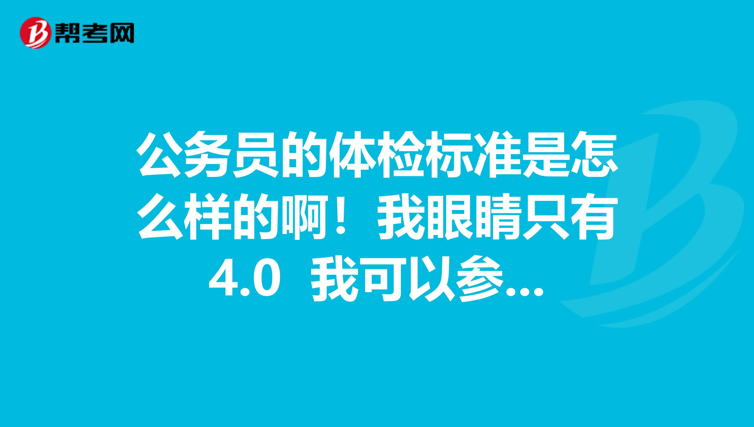 公务员的体检标准是怎么样的啊!我眼睛只有4.0 我可以参加考试吗?