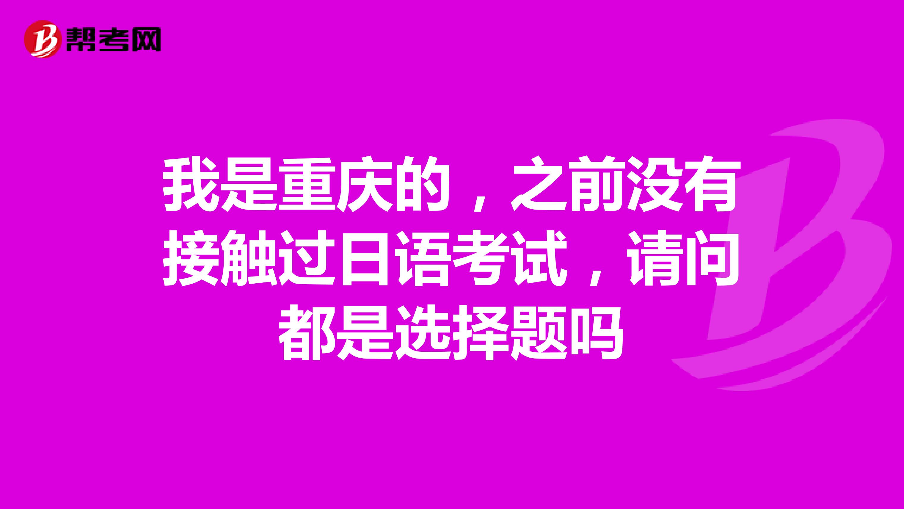 我是重庆的，之前没有接触过日语考试，请问都是选择题吗