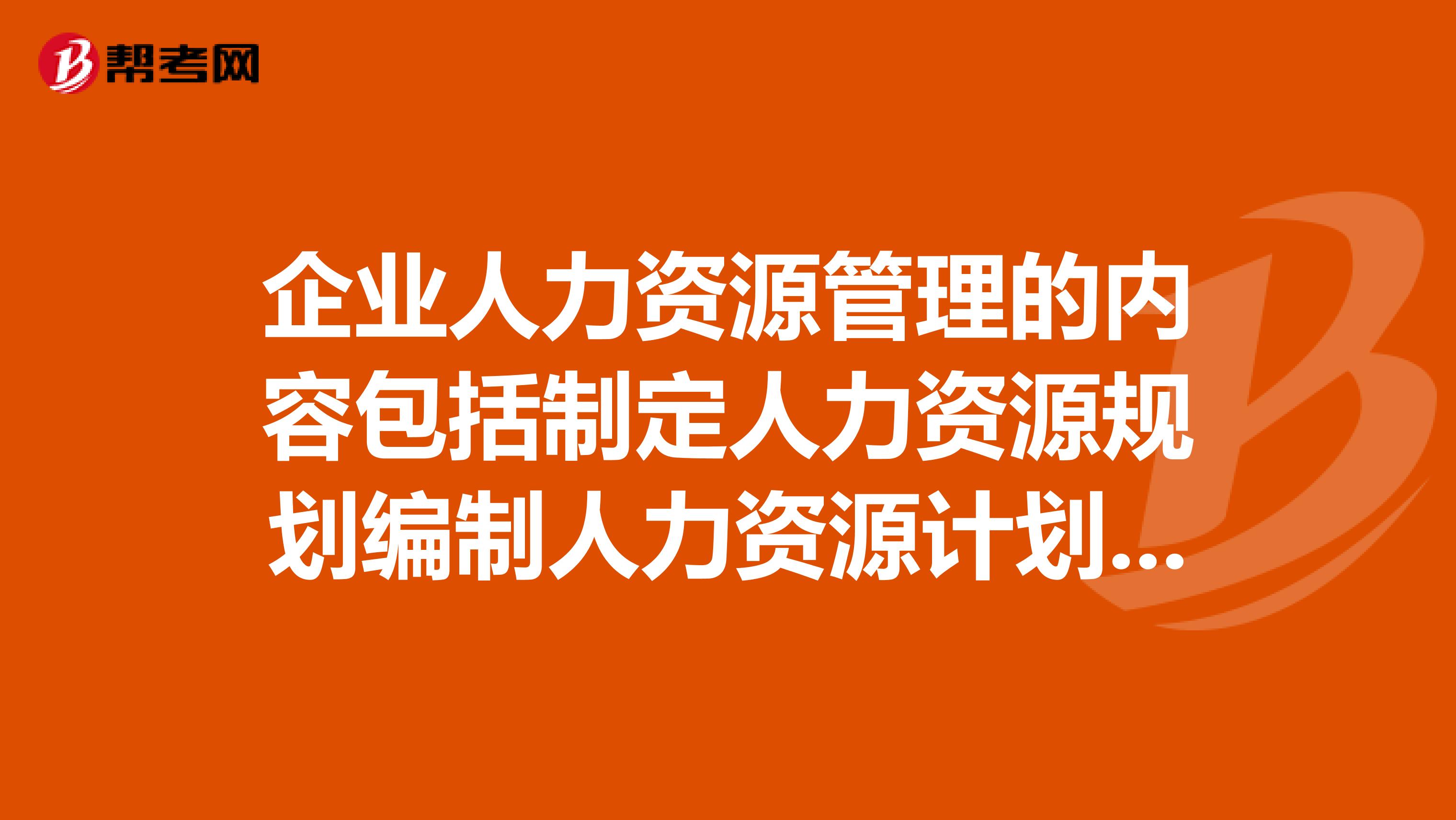 企业人力资源管理的内容包括制定人力资源规划编制人力资源计划招聘培训与开发