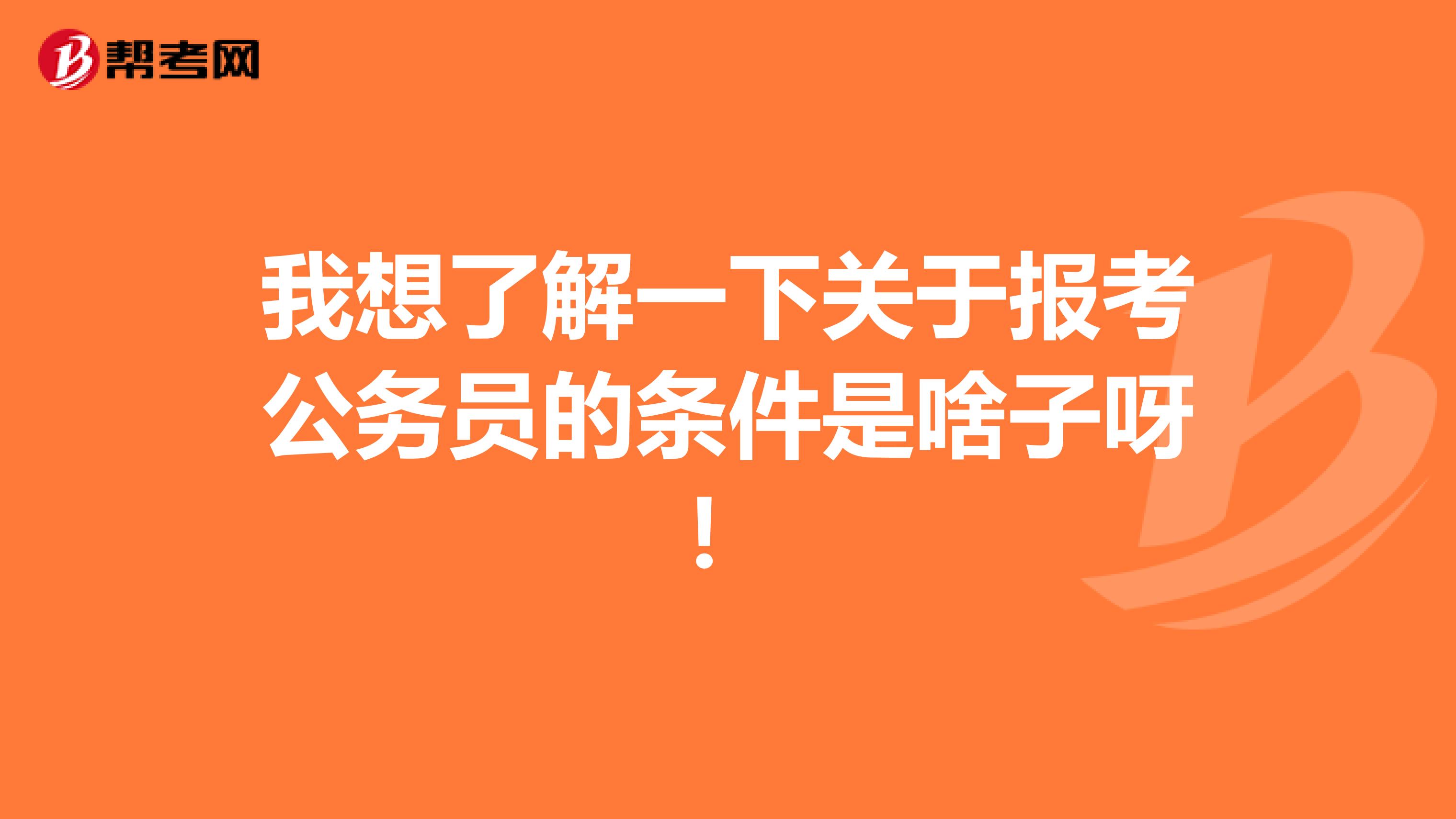 我想了解一下关于报考公务员的条件是啥子呀！