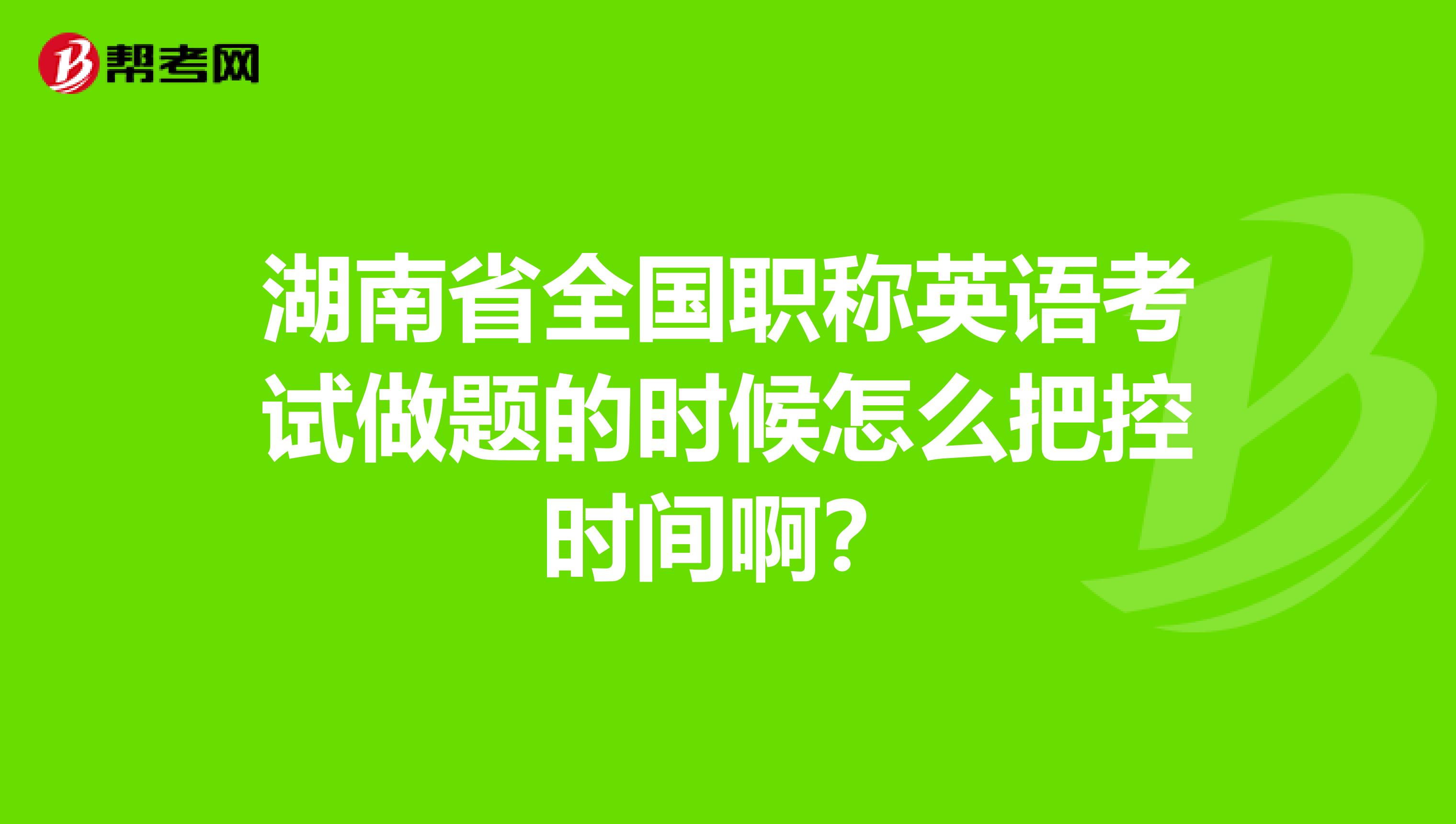 湖南省全国职称英语考试做题的时候怎么把控时间啊？