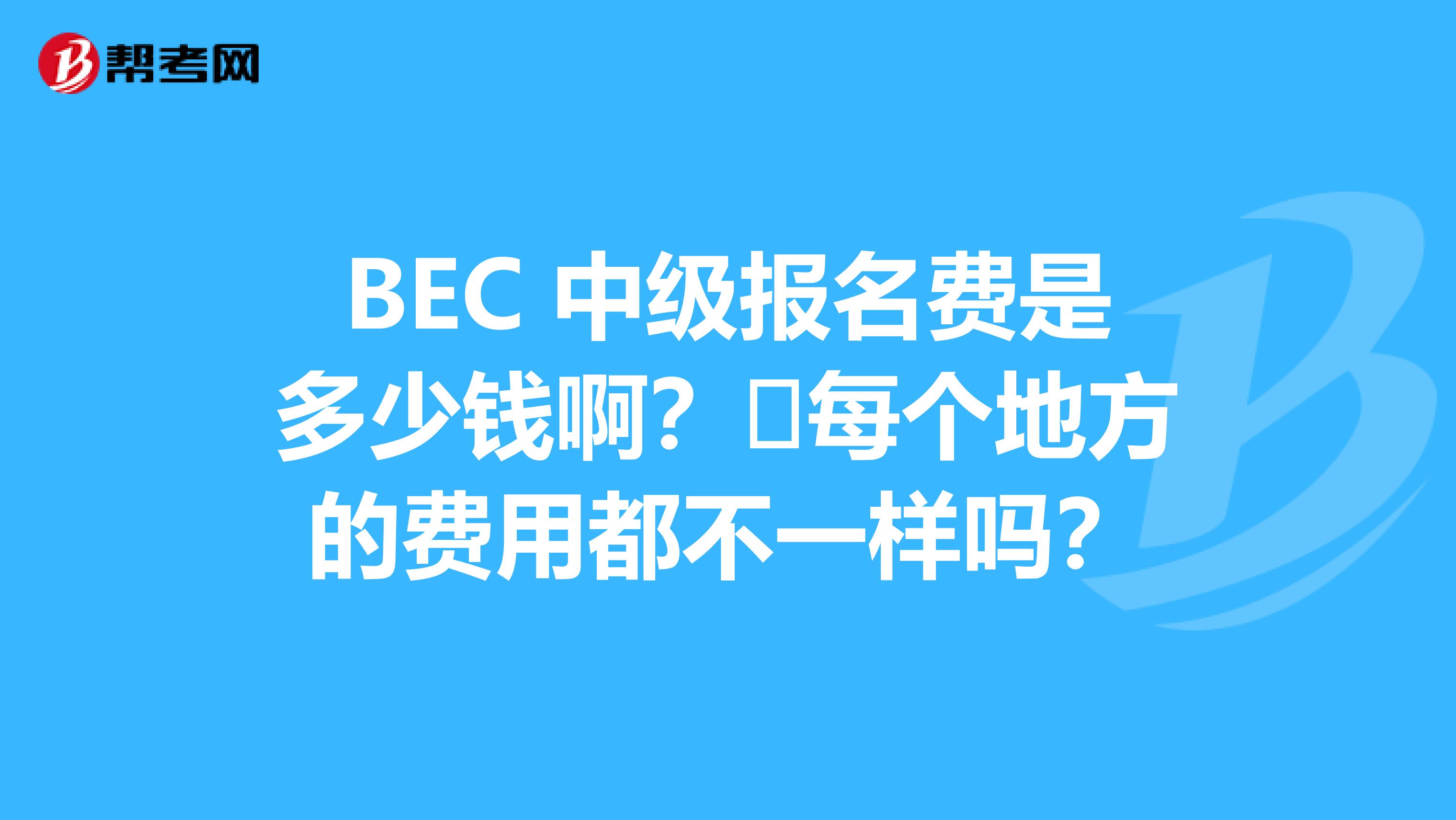 BEC 中级报名费是多少钱啊?每个地方的费用都不一样吗?