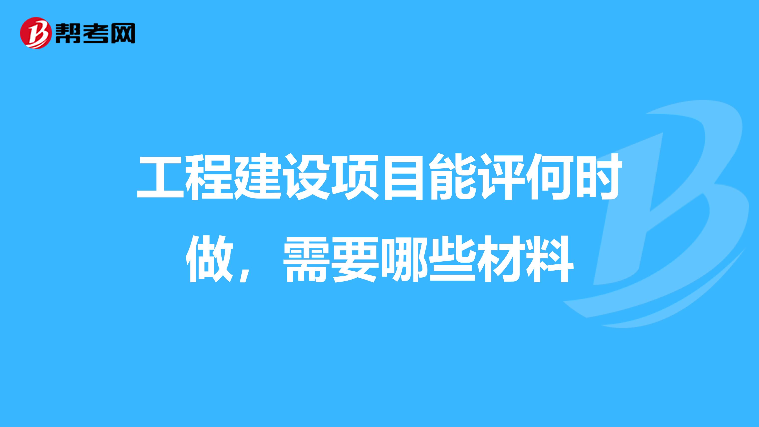 工程建设项目能评何时做，需要哪些材料