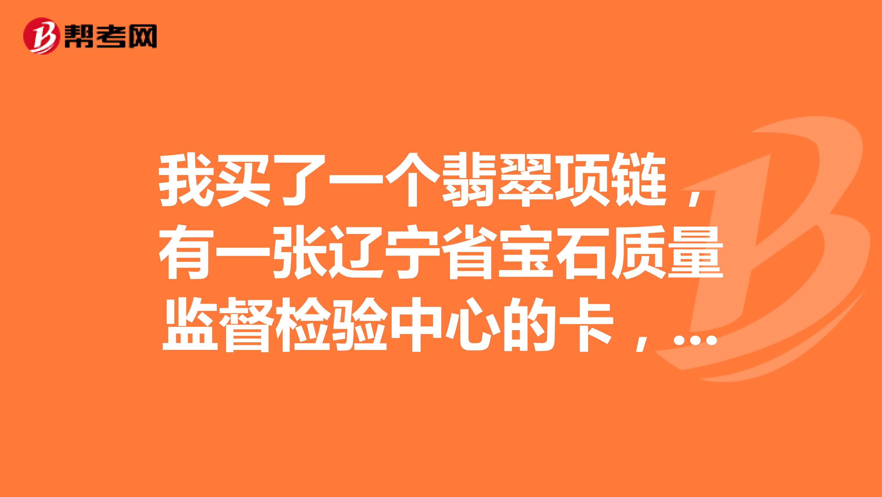 我买了一个翡翠项链，有一张辽宁省宝石质量监督检验中心的卡，编号lzm16040064132审核人