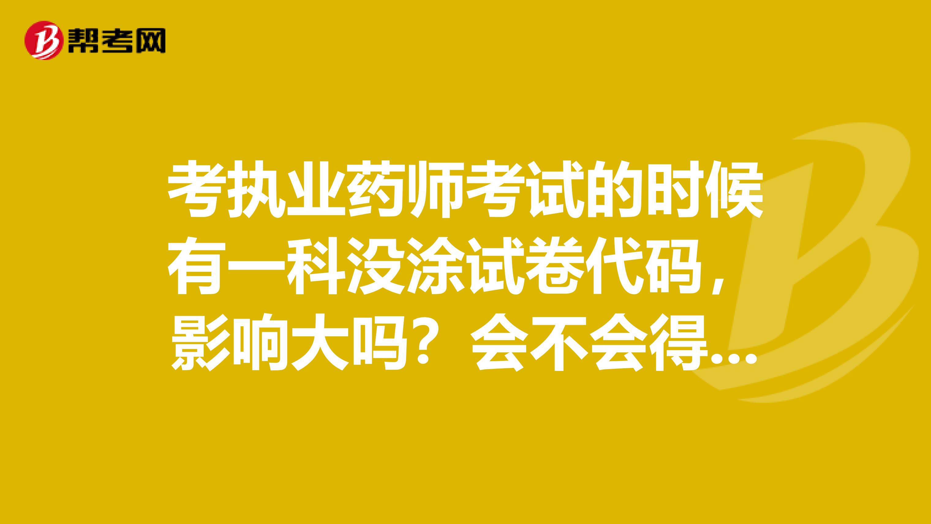 考执业药师考试的时候有一科没涂试卷代码,影响大吗?会不会得0分