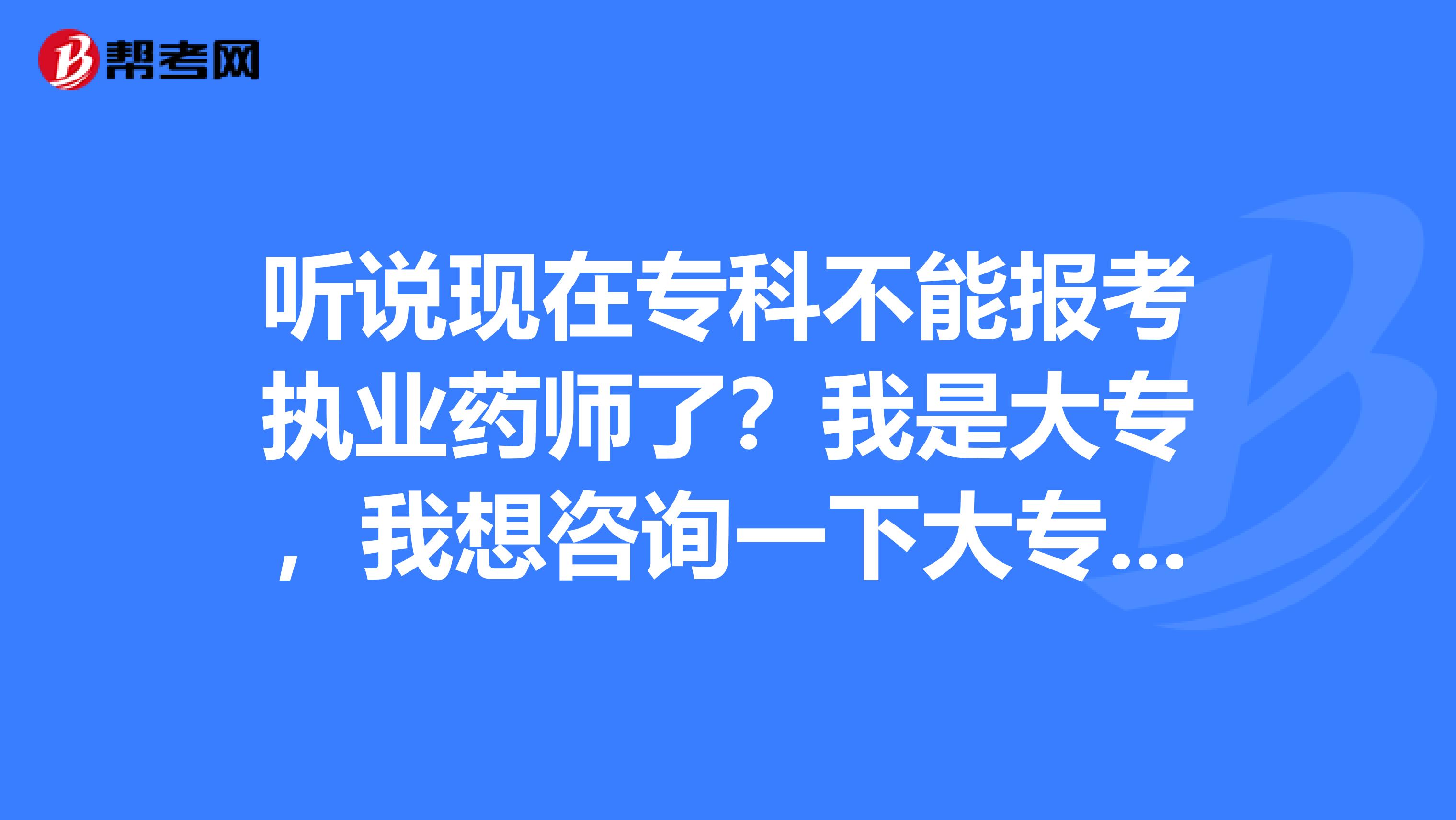 聽說現在?？撇荒軋罂紙虡I藥師了？我是大專，我想咨詢一下大專還能報考執業藥師考試嗎