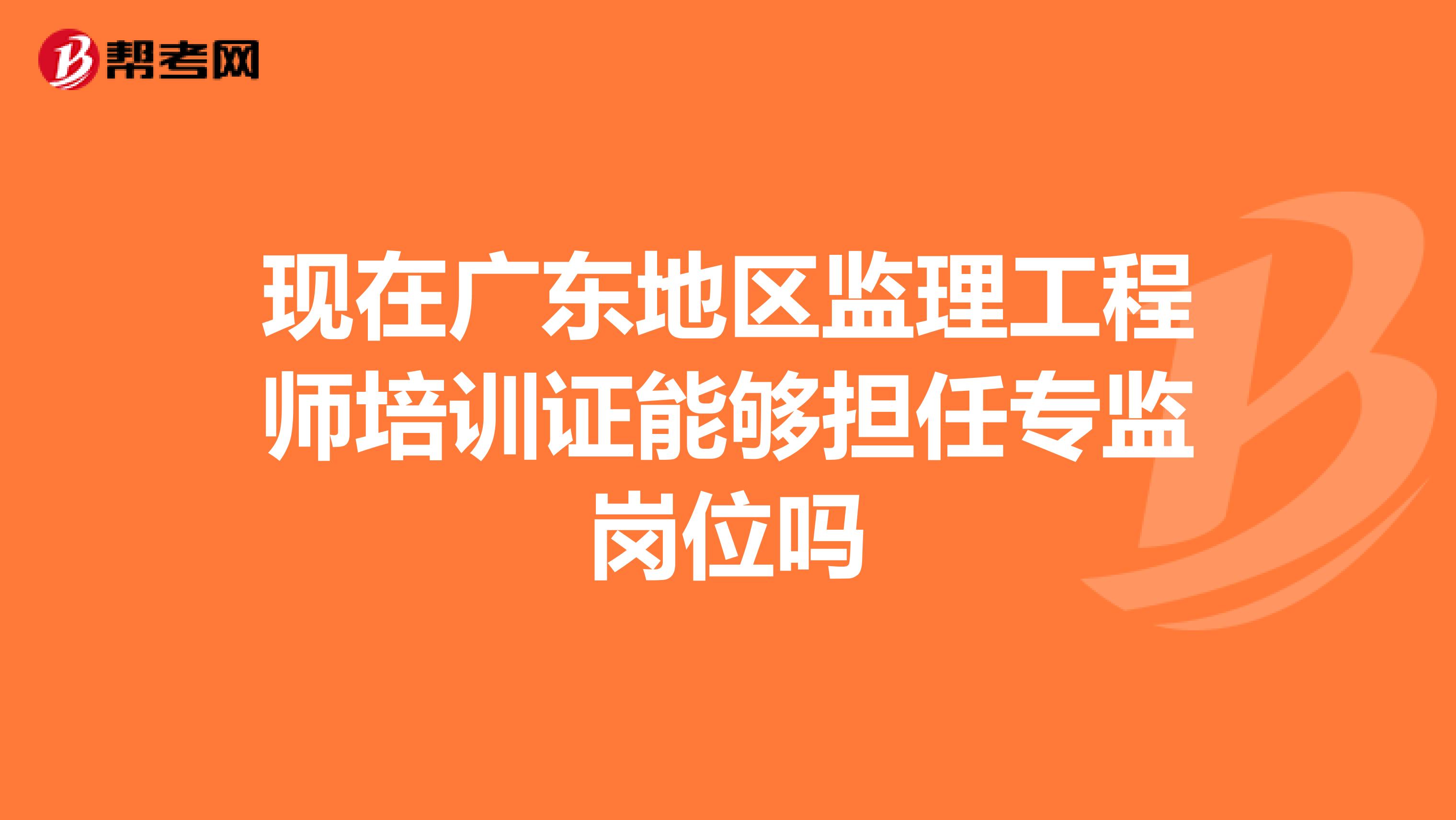 现在广东地区监理工程师培训证能够担任专监岗位吗
