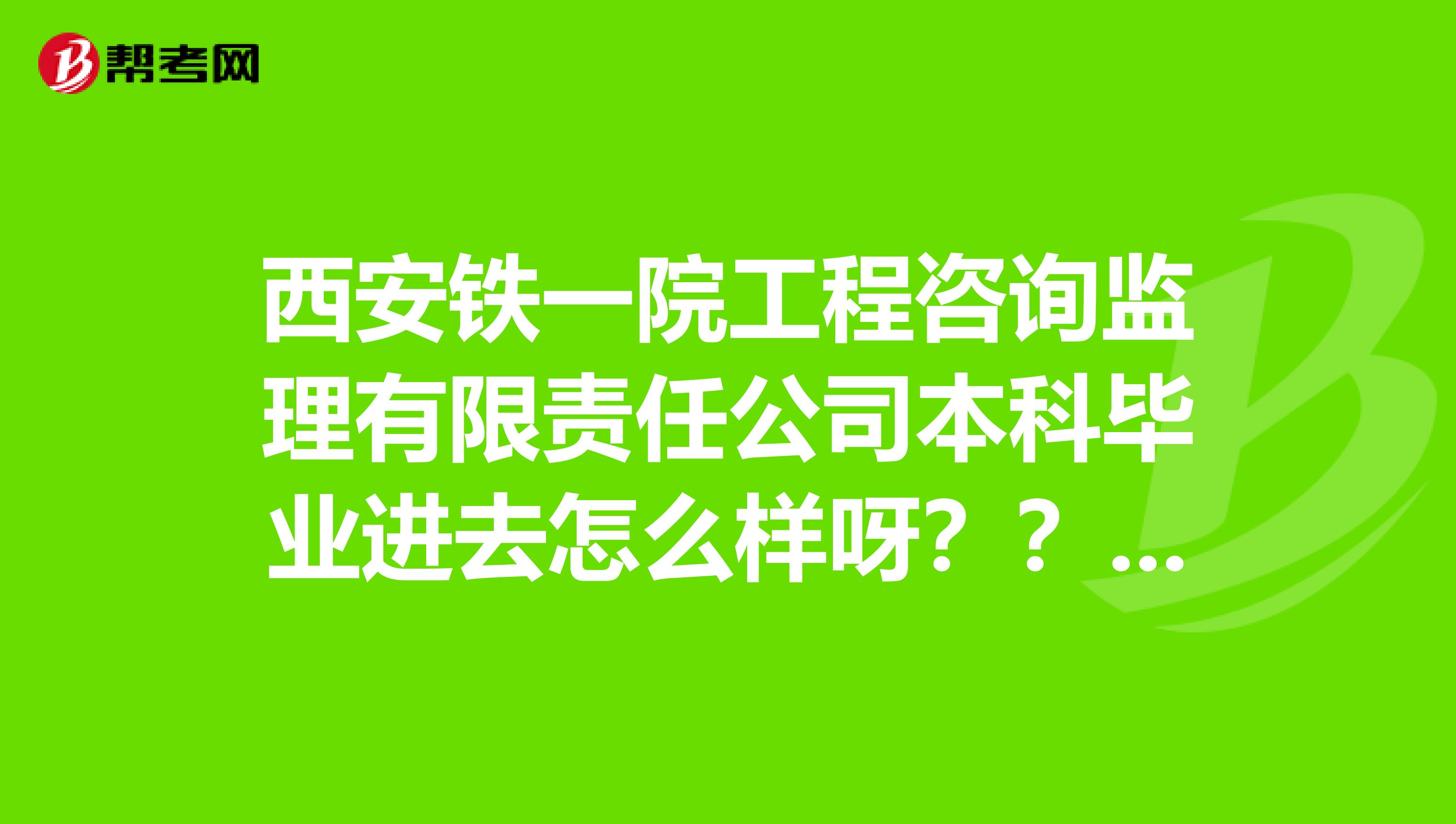 西安铁一院工程咨询监理有限责任公司本科毕业进去怎么样呀？？？？