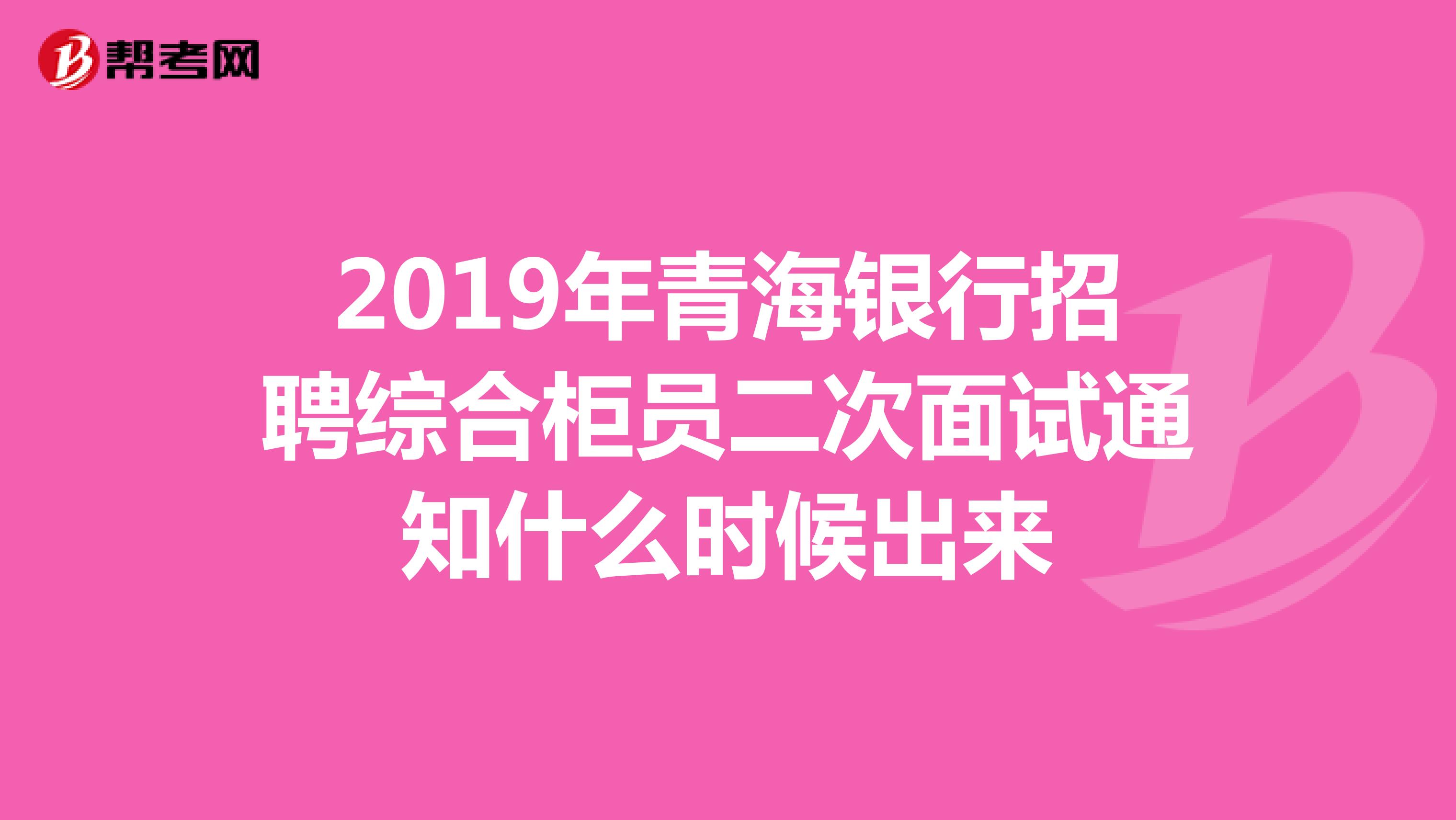 2019年青海银行招聘综合柜员二次面试通知什么时候出来