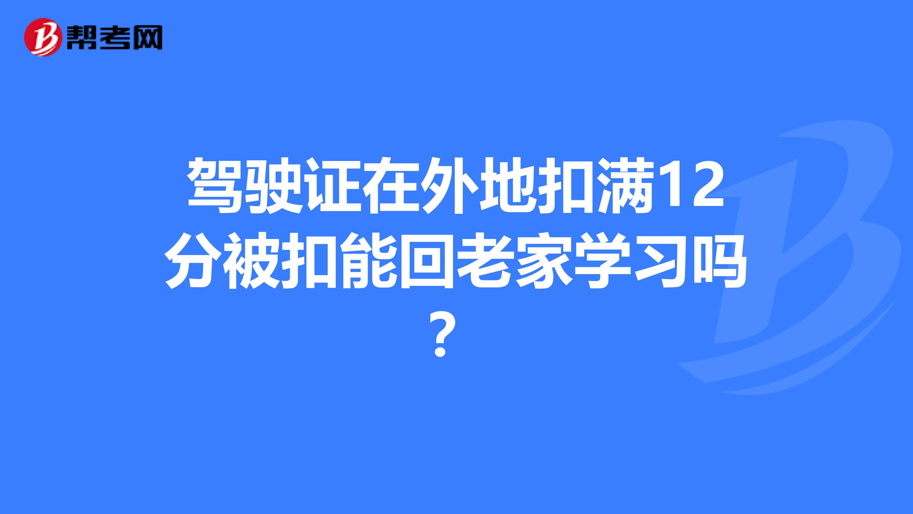 驾驶证在外地扣满12分被扣能回老家学习吗？