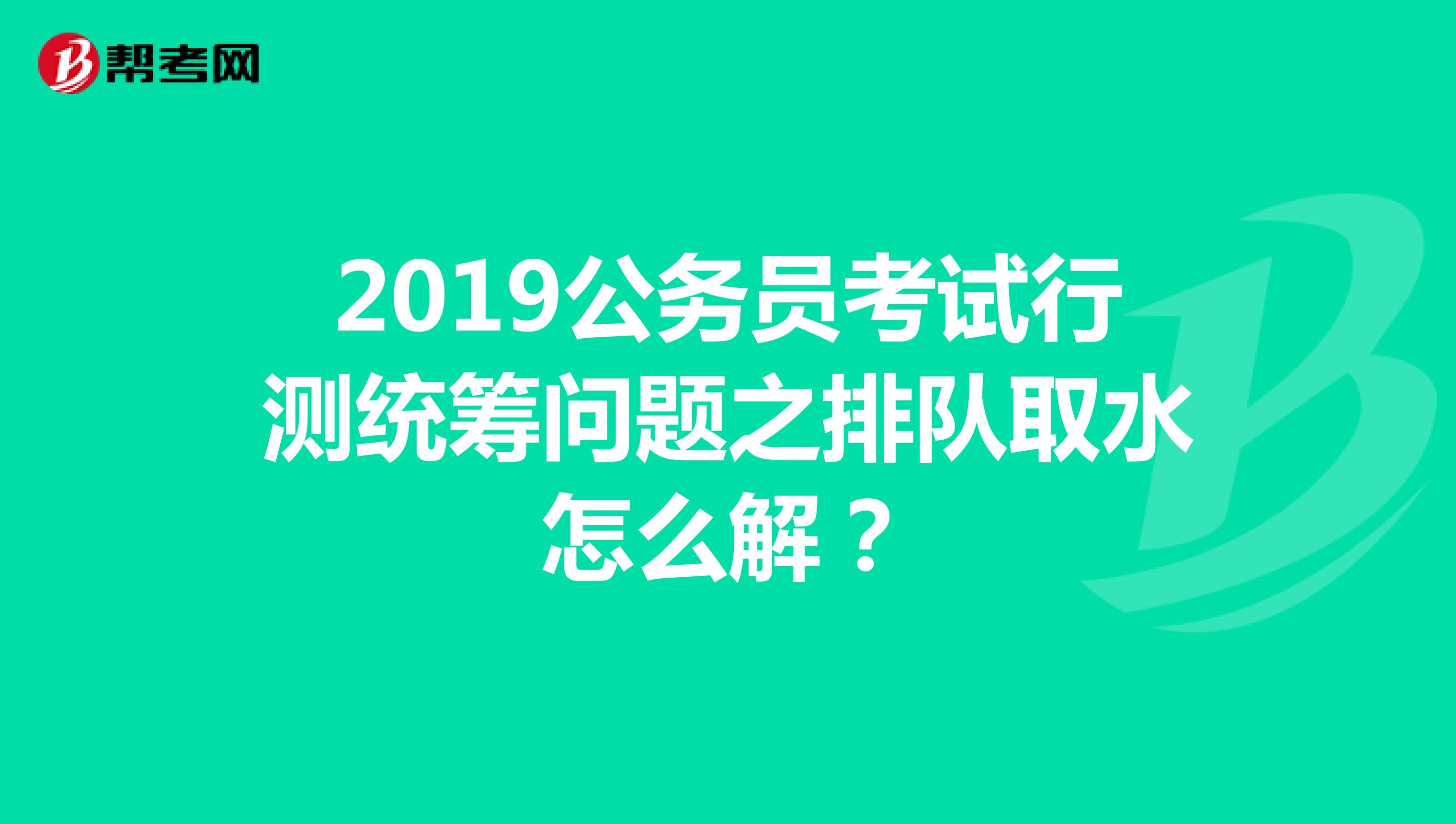 2019公务员考试行测统筹问题之排队取水怎么解?