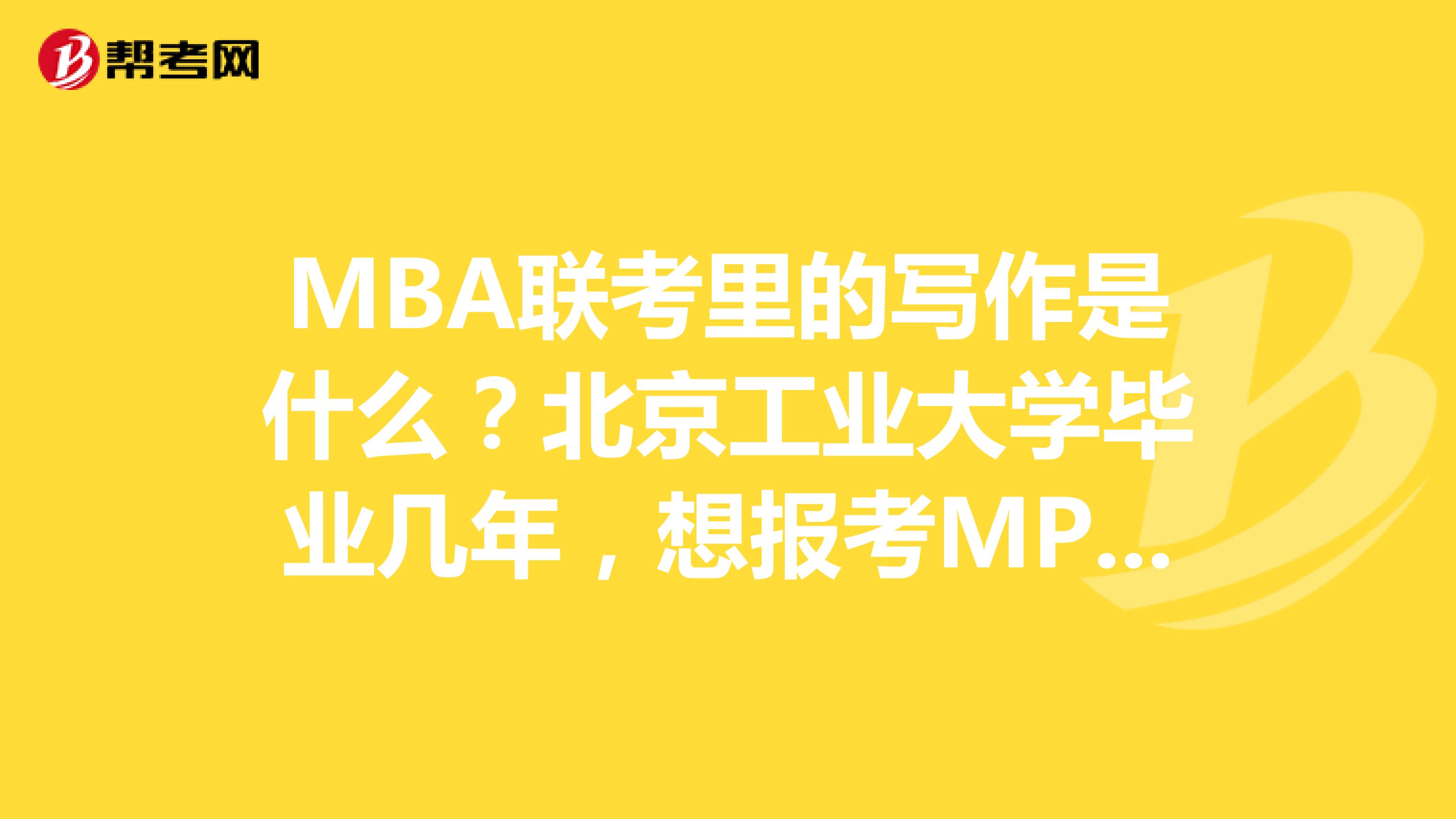 MBA联考里的写作是什么?北京工业大学毕业几年,想报考MPA考试